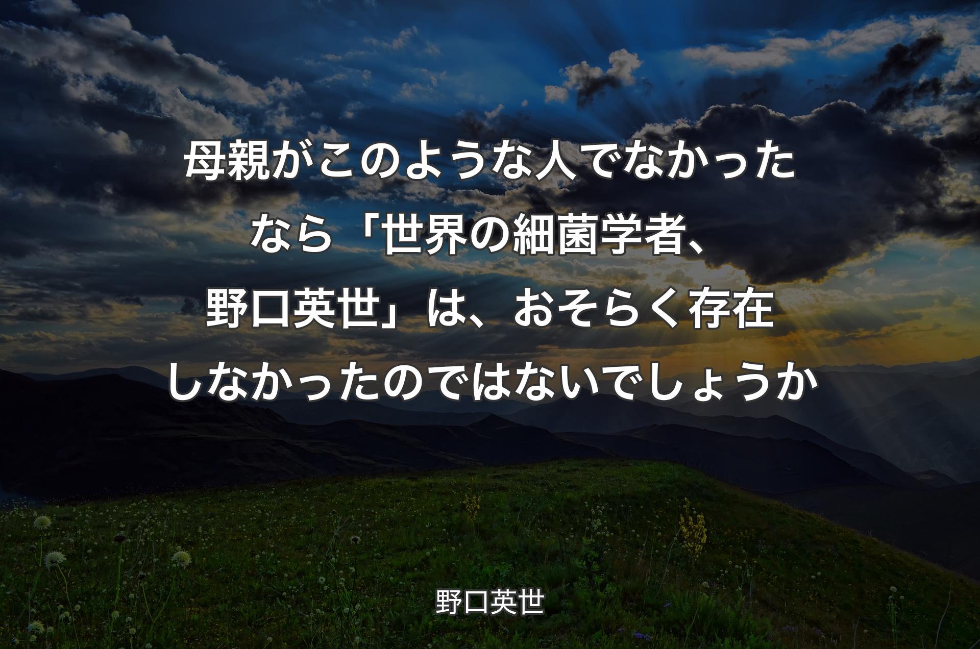 母親がこのような人でなかったなら「世界の細菌学者、野口英世」は、おそらく存在しなかったのではないでしょうか - 野口英世