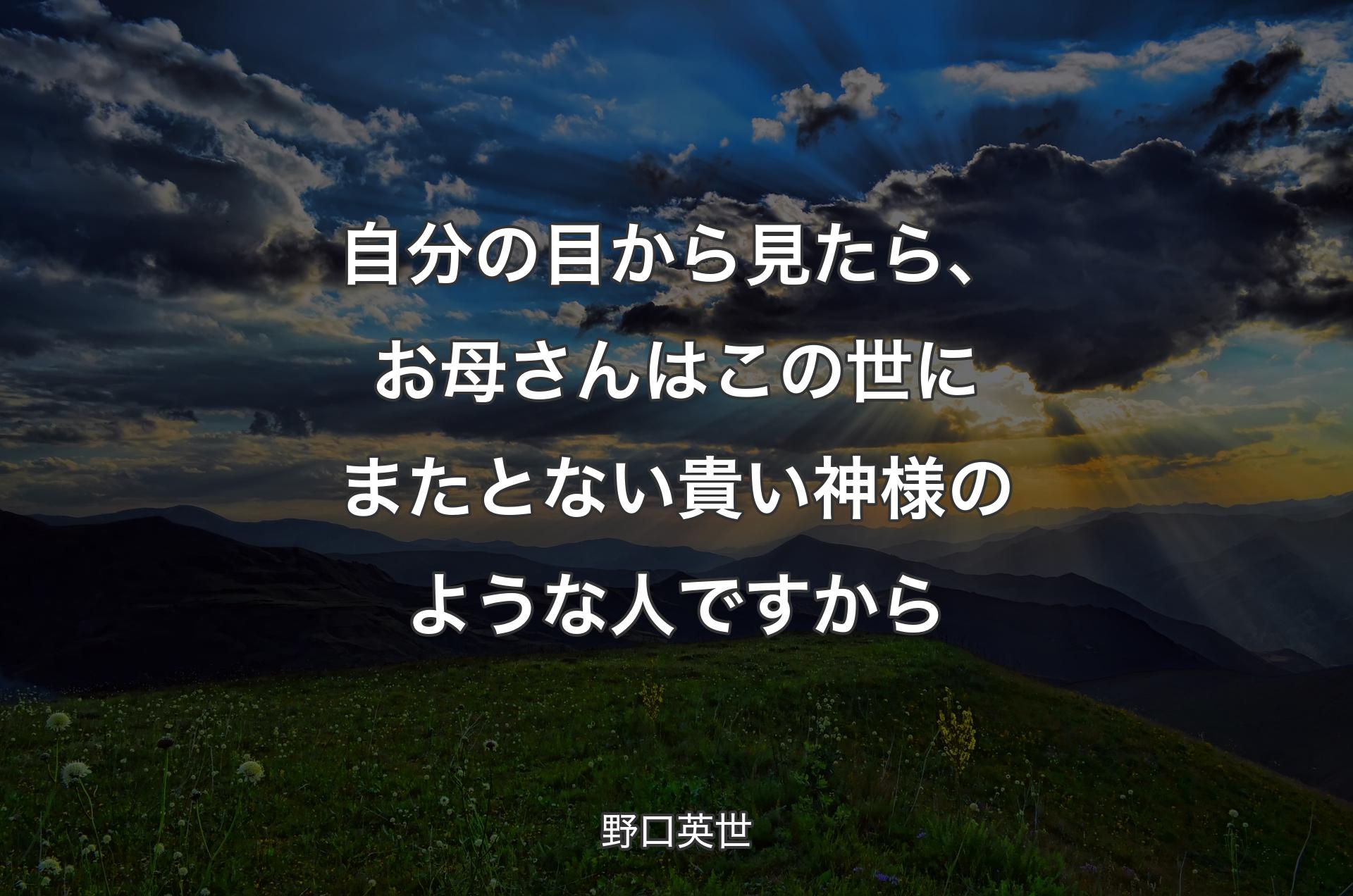 自分の目から見たら、お母さんはこの世にまたとない貴い神様のような人ですから - 野口英世