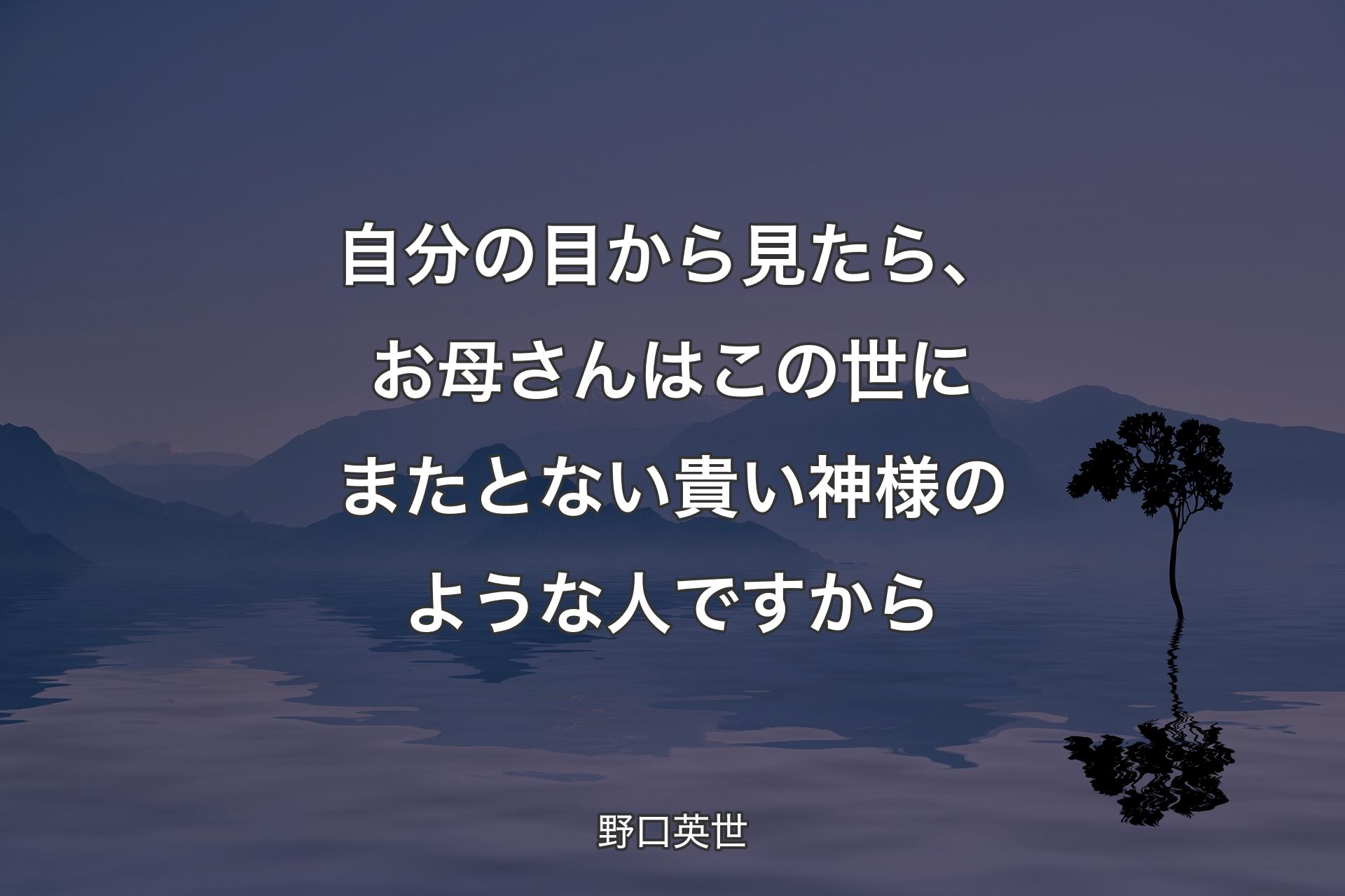 【背景4】自分の目から見たら、お母さんはこの世にまたとない貴い神様のような人ですから - 野口英世