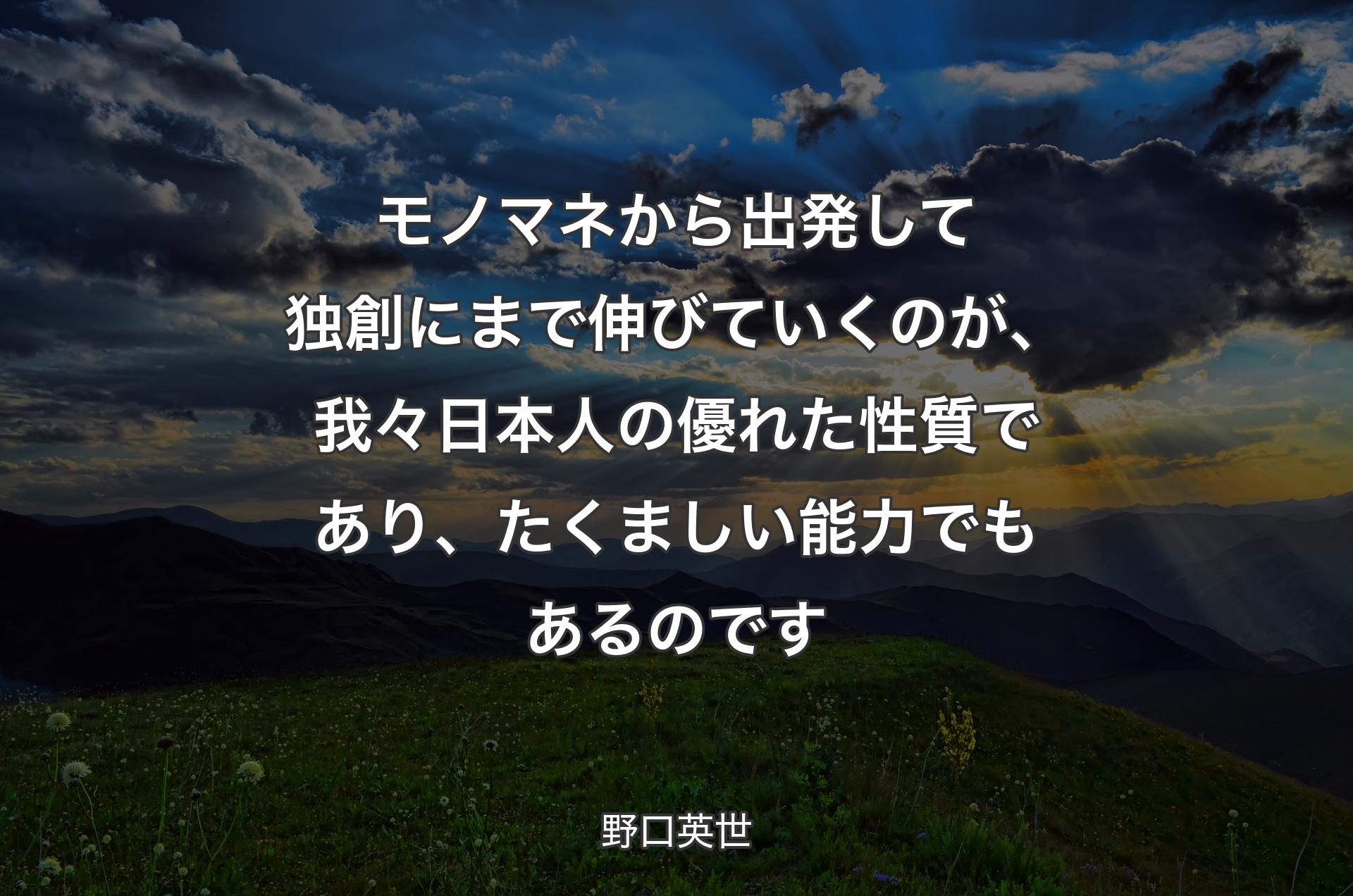 モノマネから出発して独創にまで伸びていくのが、我々日本人の優れた性質であり、たくましい能力でもあるのです - 野口英世