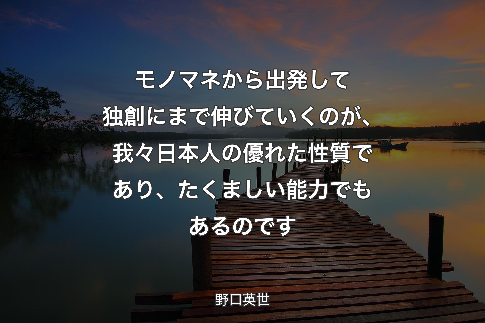 【背景3】モノマネから出発して独創にまで伸びていくのが、我々日本人の優れた性質であり、たくましい能力でもあるのです - 野口英世