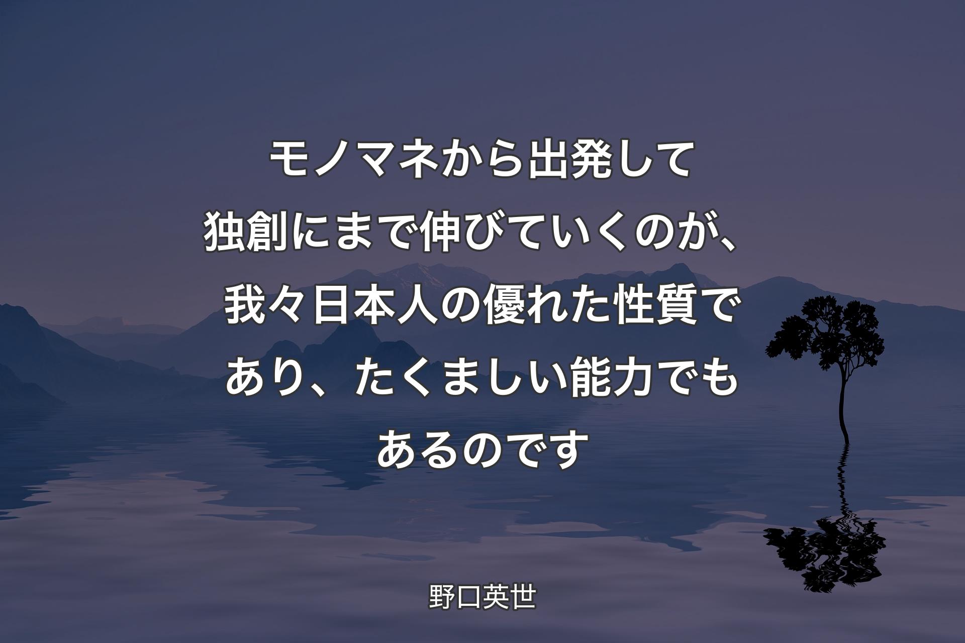 【背景4】モノマネから出発して独創にまで伸びていくのが、我々日本人の優れた性質であり、たくましい能力でもあるのです - 野口英世