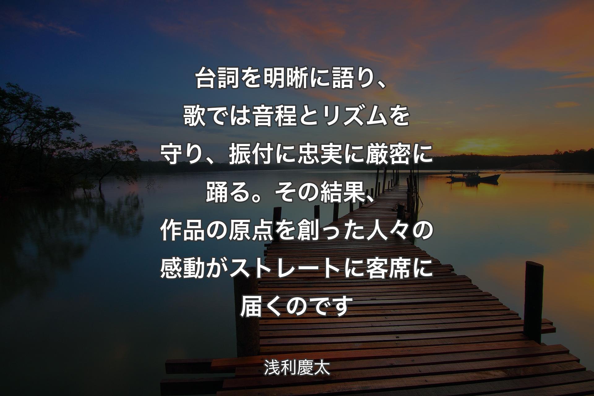 【背景3】台詞を明晰に語り、歌では音程とリズムを守り、振付に忠実に厳密に踊る。その結果、作品の原点を創った人々の感動がストレートに客席に届くのです - 浅利慶太