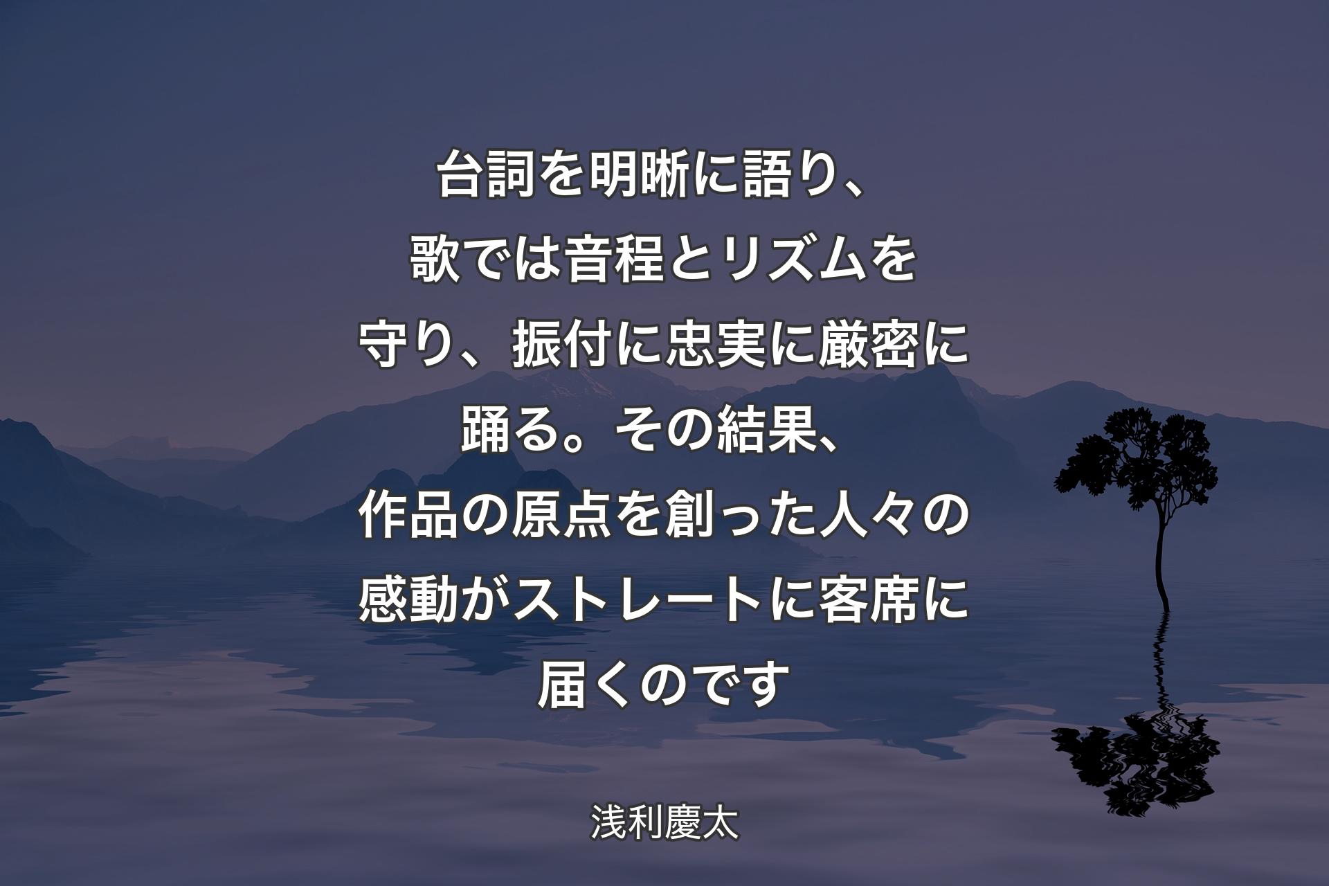 【背景4】台詞を明晰に語り、歌では音程とリズムを守り、振付に忠実に厳密に踊る。その結果、作品の原点を創った人々の感動がストレートに客席に届くのです - 浅利慶太