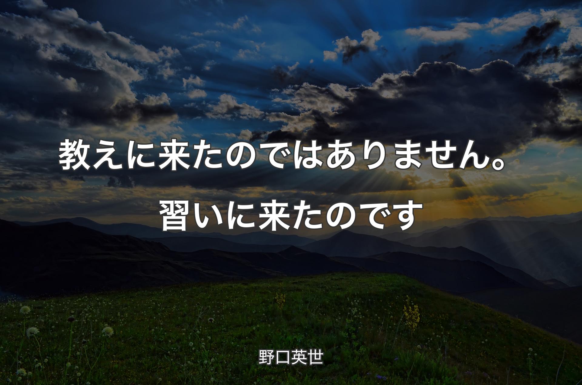 教えに来たのではありません。習いに来たのです - 野口英世