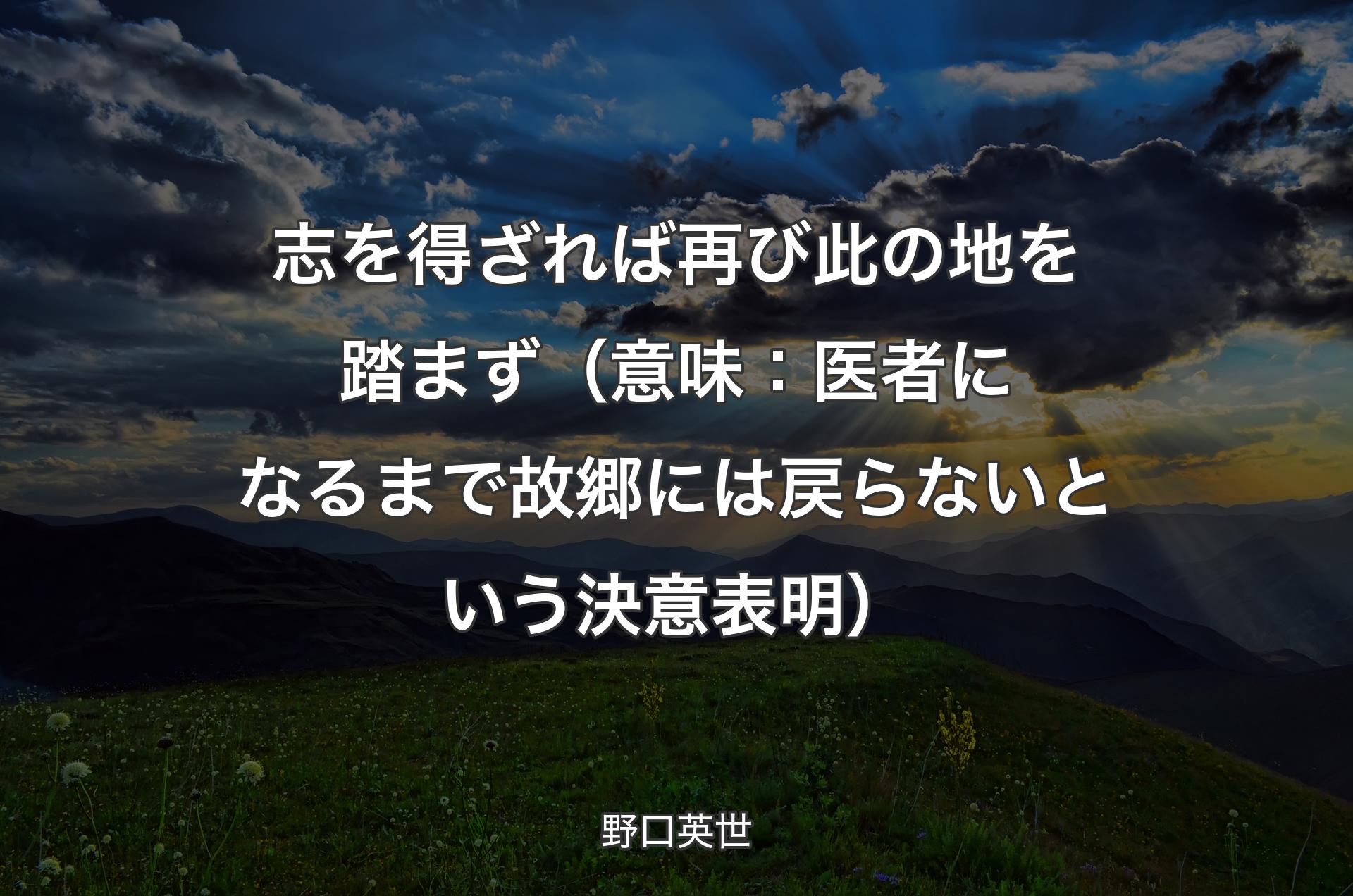 志を得ざれば再び此の地を踏まず （意味：医者になるまで故郷には戻らないという決意表明） - 野口英世