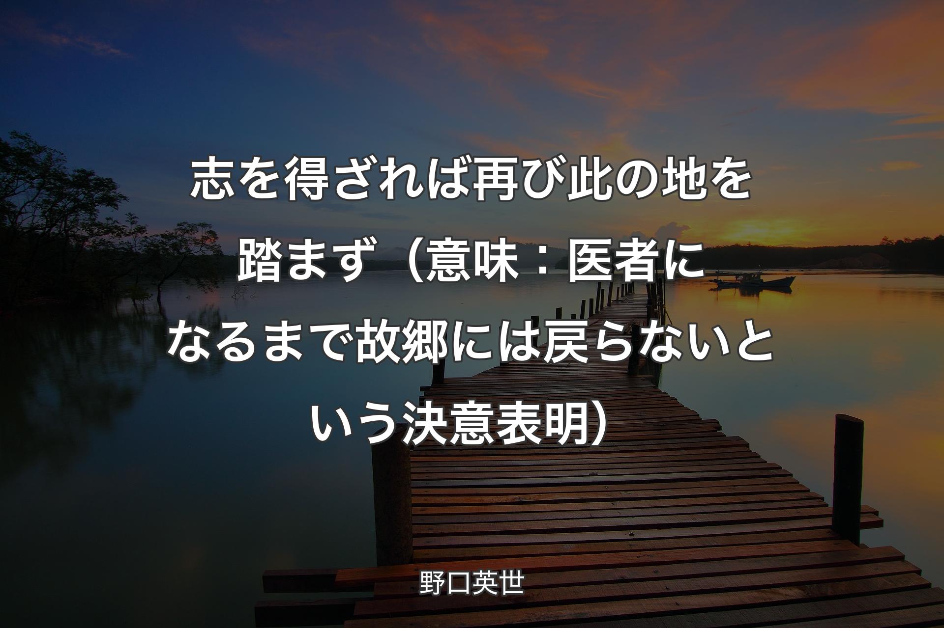 【背景3】志を得ざれば再び此の地を踏まず （意味��：医者になるまで故郷には戻らないという決意表明） - 野口英世