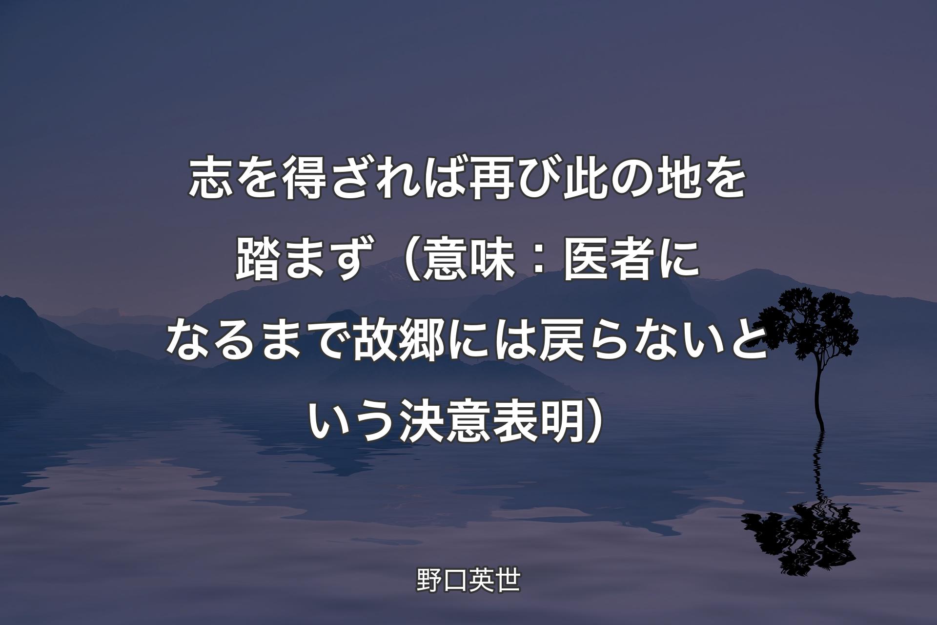 志を得ざれば再び此の地を踏まず （意味：医者になるまで故郷には戻らないという決意表明） - 野口英世