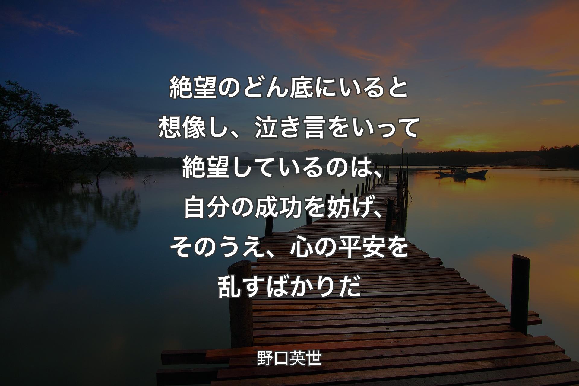 絶望のどん底にいると想像し、泣き言をいって絶望しているのは、自分の成功を妨げ、そのうえ、心の平安を乱すばかりだ - 野口英世