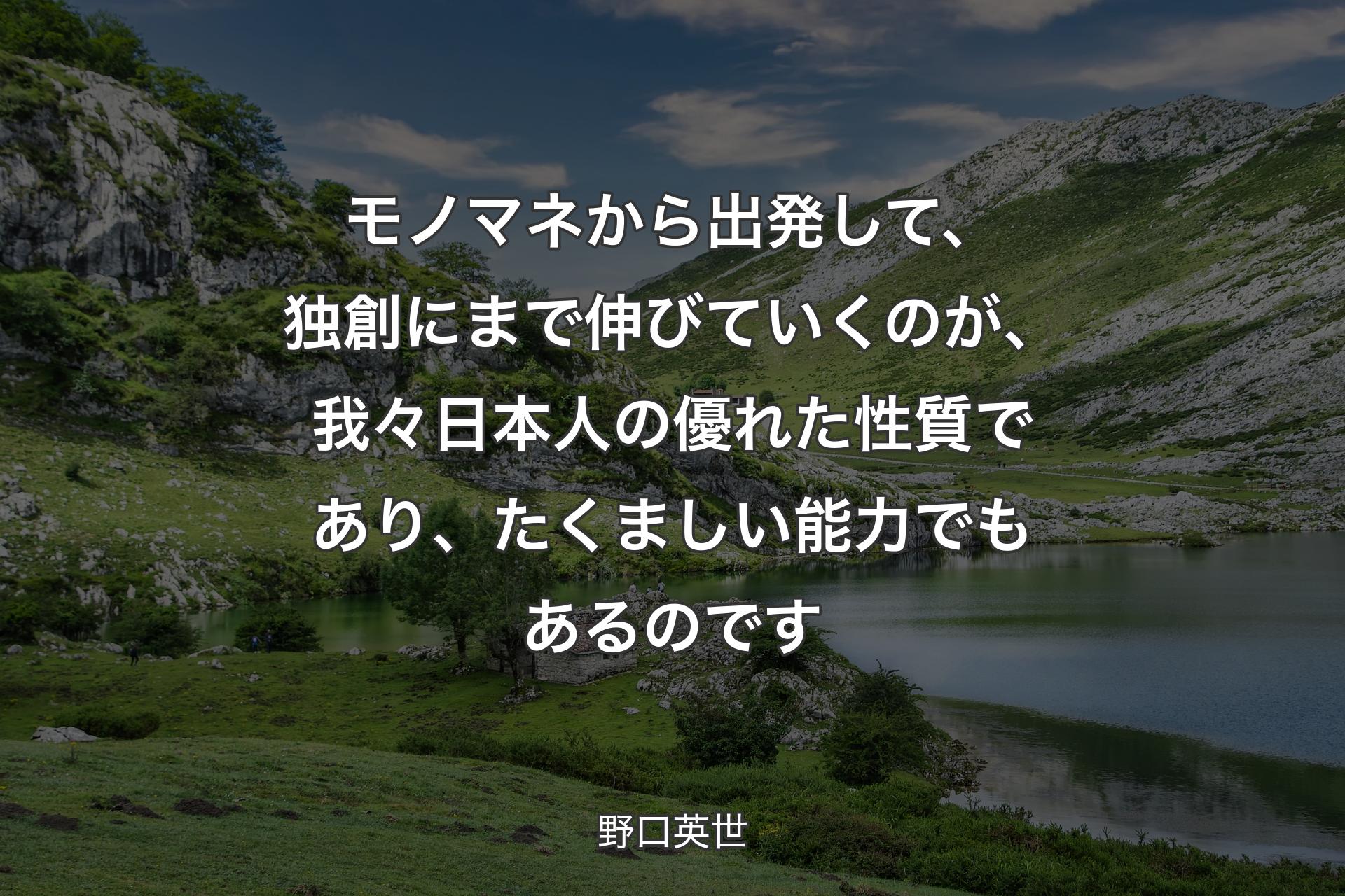 【背景1】モノマネから出発して、独創にまで伸びていくのが、我々日本人の優れた性質であり、たくましい能力でもあるのです - 野口英世