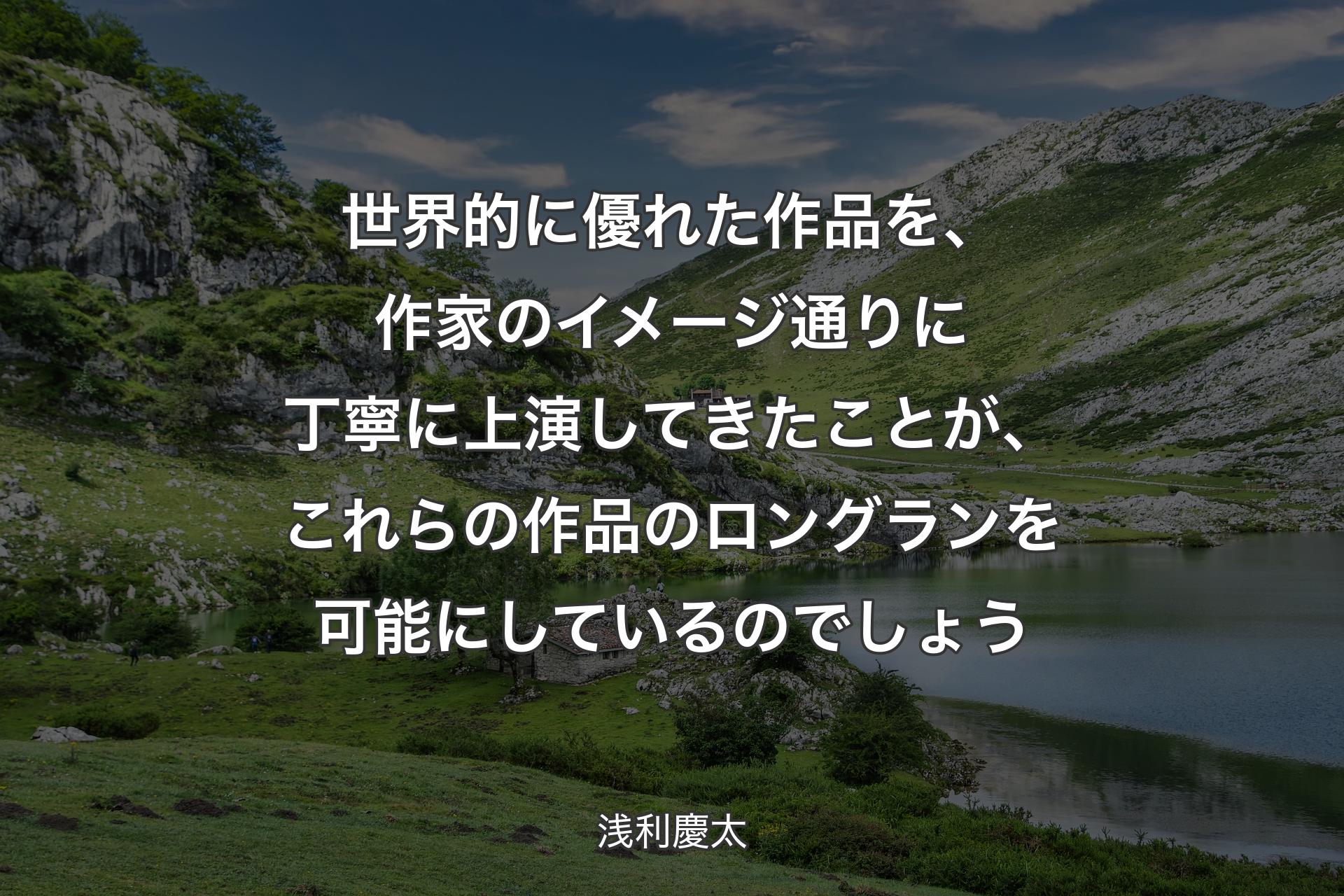 世界的に優れた作品を、作家のイメージ通りに丁寧に上演してきたことが、これらの作品のロングランを可能にしているのでしょう - 浅利慶太