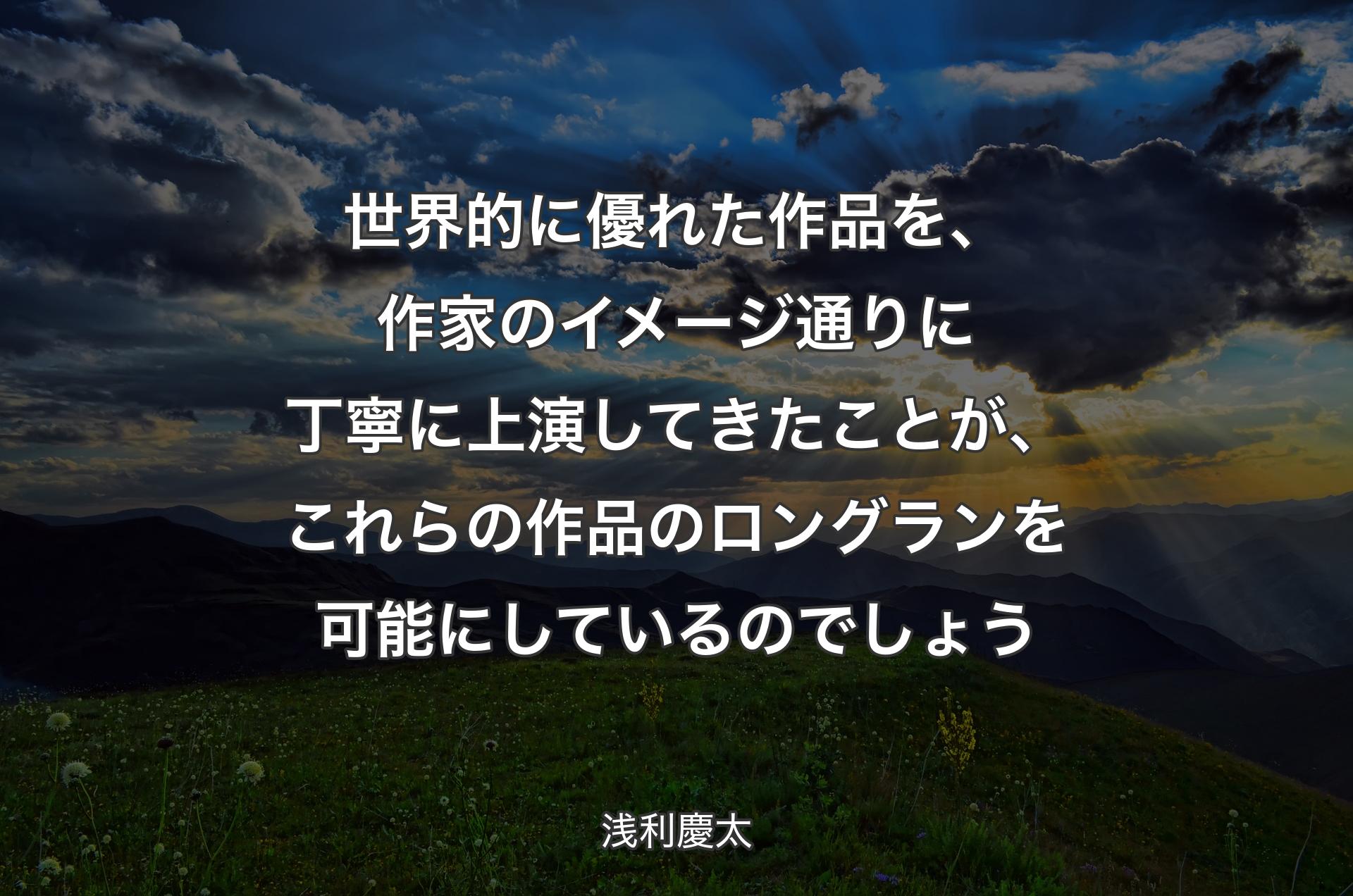 世界的に優れた作品を、作家のイメージ通りに丁寧に上演してきたことが、これらの作品のロングランを可能にしているのでしょう - 浅利慶太