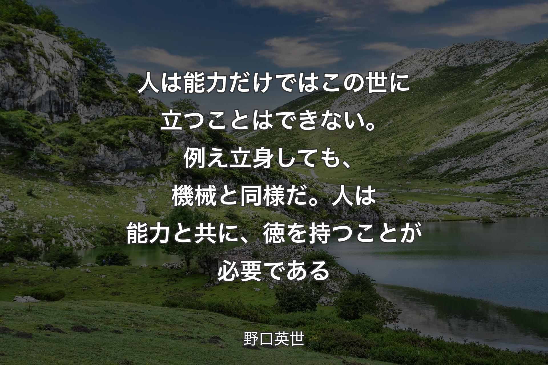 【背景1】人は能力だけではこの世に立つことはできない。例え立身しても、機械と同様だ。人は能力と共に、徳を持つことが必要である - 野口英世