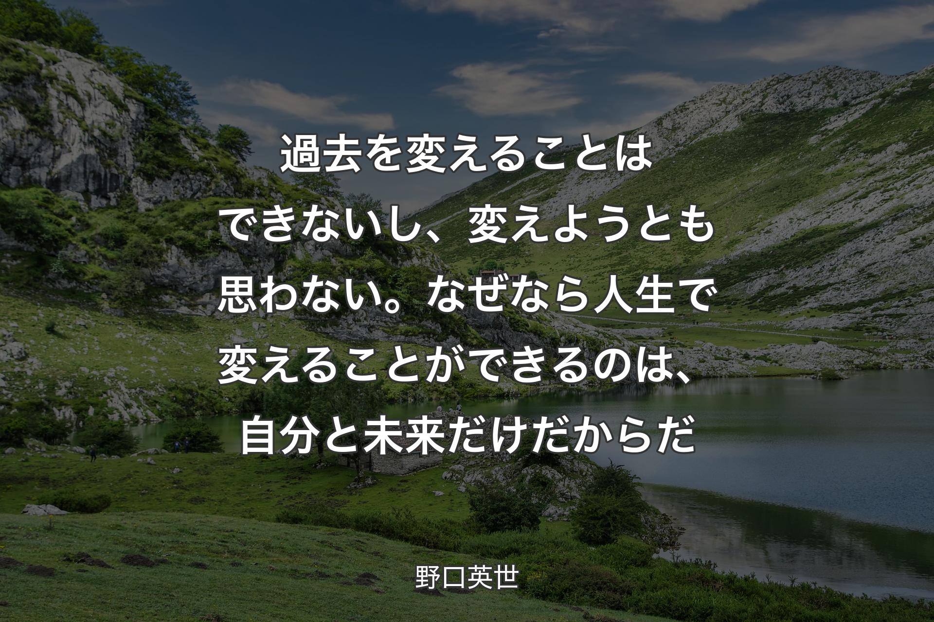 過去を変えることはできないし、変えようとも思わない。なぜなら人生で変えることができるのは、自分と未来だけだからだ - 野口英世