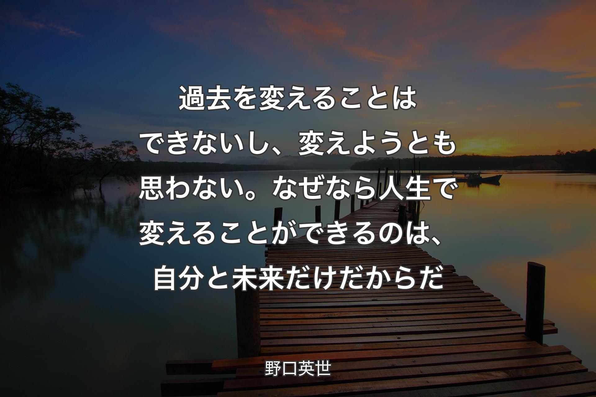 過去を変えることはできないし、変えようとも思わない。なぜなら人生で変えることができるのは、自分と未来だけだからだ - 野口英世