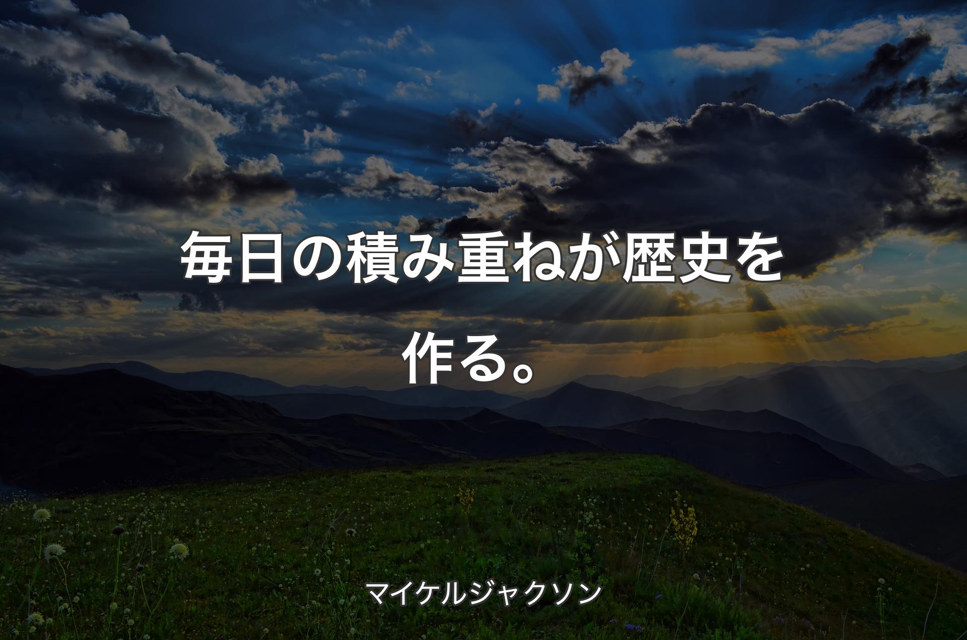 毎日の積み重ねが歴史を作る。 - マイケルジャクソン