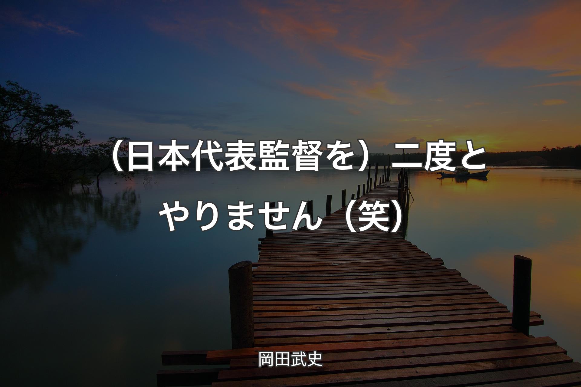 【背景3】（日本代表監督を）二度とやりません（笑） - 岡田武史