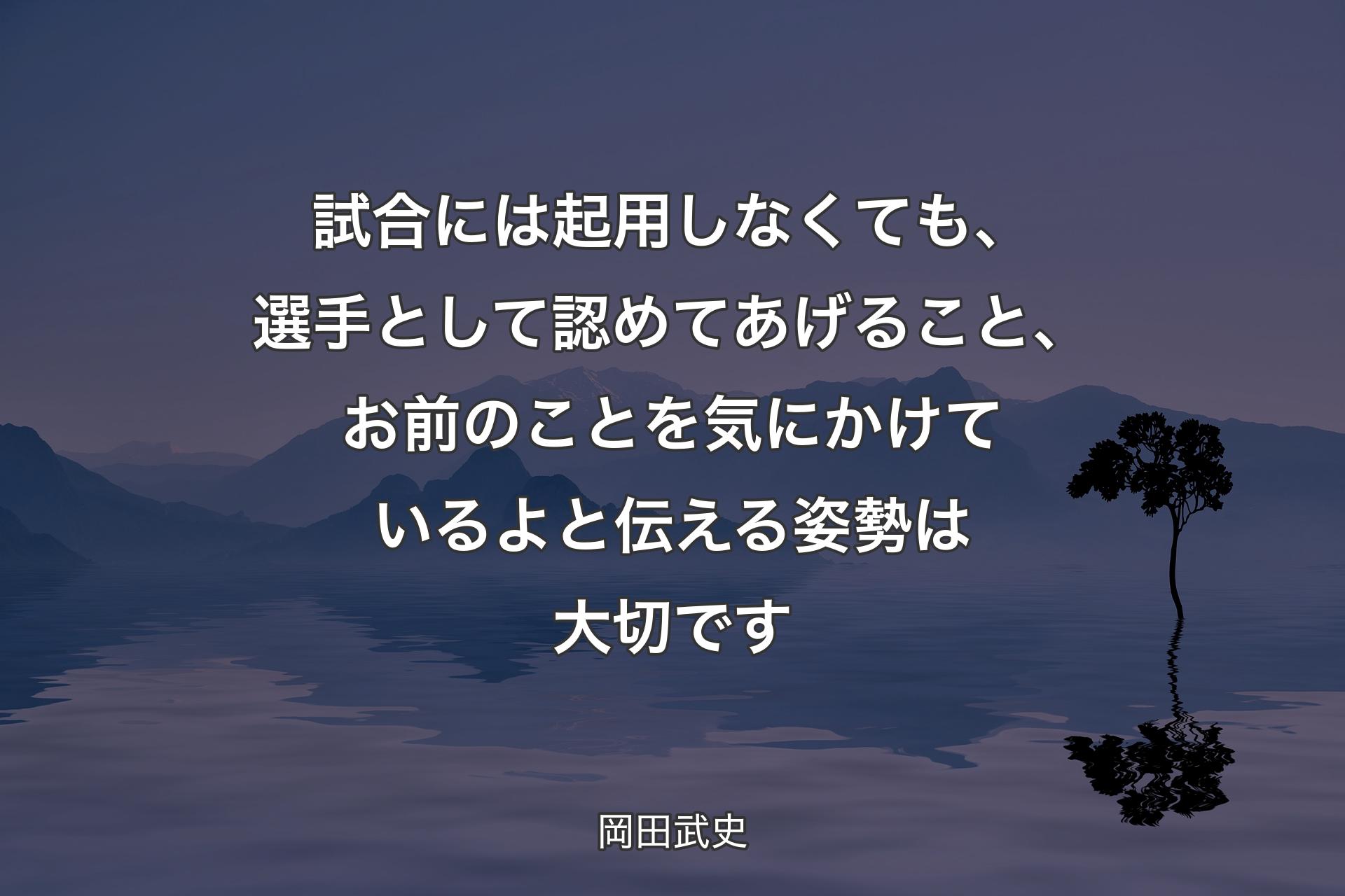 試合には起用しなくても、選手として認めてあげること、お前のことを気にかけているよと伝える姿勢は大切です - 岡田武史