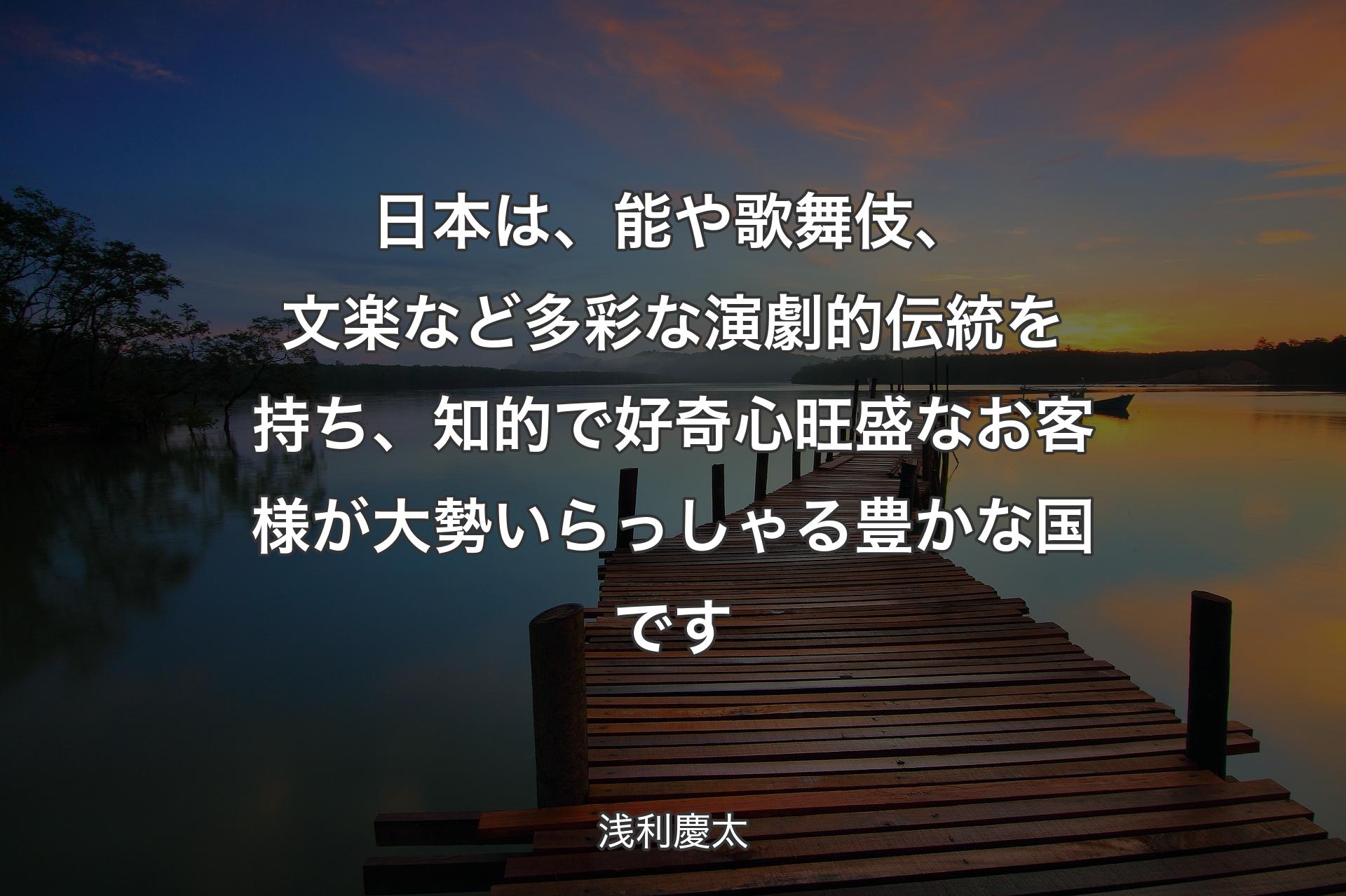 【背景3】日本は、能や歌舞伎、文楽など多彩な演劇的伝統を持ち、知的で好奇心旺盛なお客様が大勢いらっしゃる豊かな国です - 浅利慶太