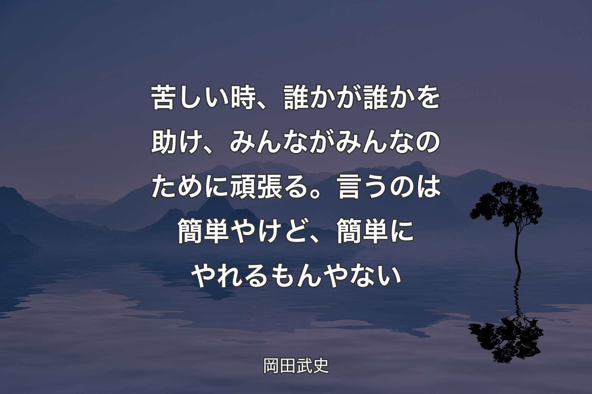 【背景4】苦しい時、誰かが誰かを助け、みんながみんなのために頑張る。言うのは簡単やけど、簡単にやれるもんやない - 岡田武史