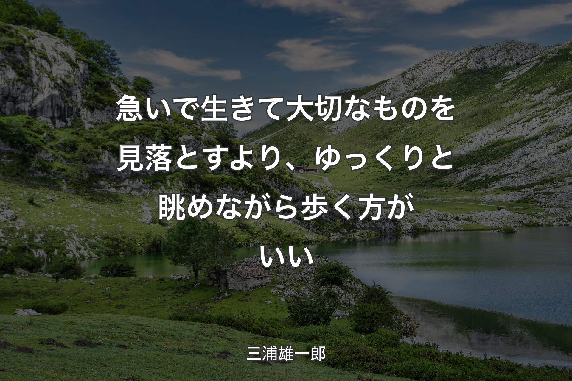 急いで生きて大切なものを見落とすより、ゆっくりと眺めながら歩く方がいい - 三浦雄一郎