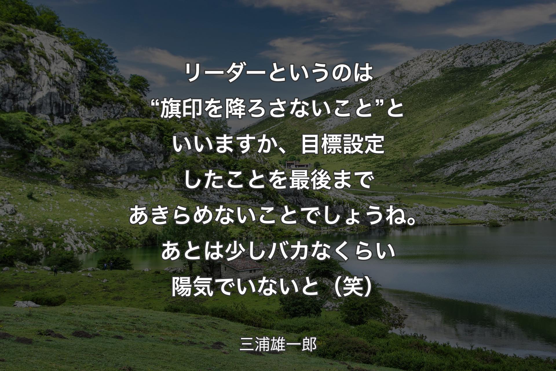 【背景1】リーダーというのは“旗印を降ろさないこと”といいますか、目標設定したことを最後まであきらめないことでしょうね。あとは少しバカなくらい陽気でいないと（笑） - 三浦雄一郎