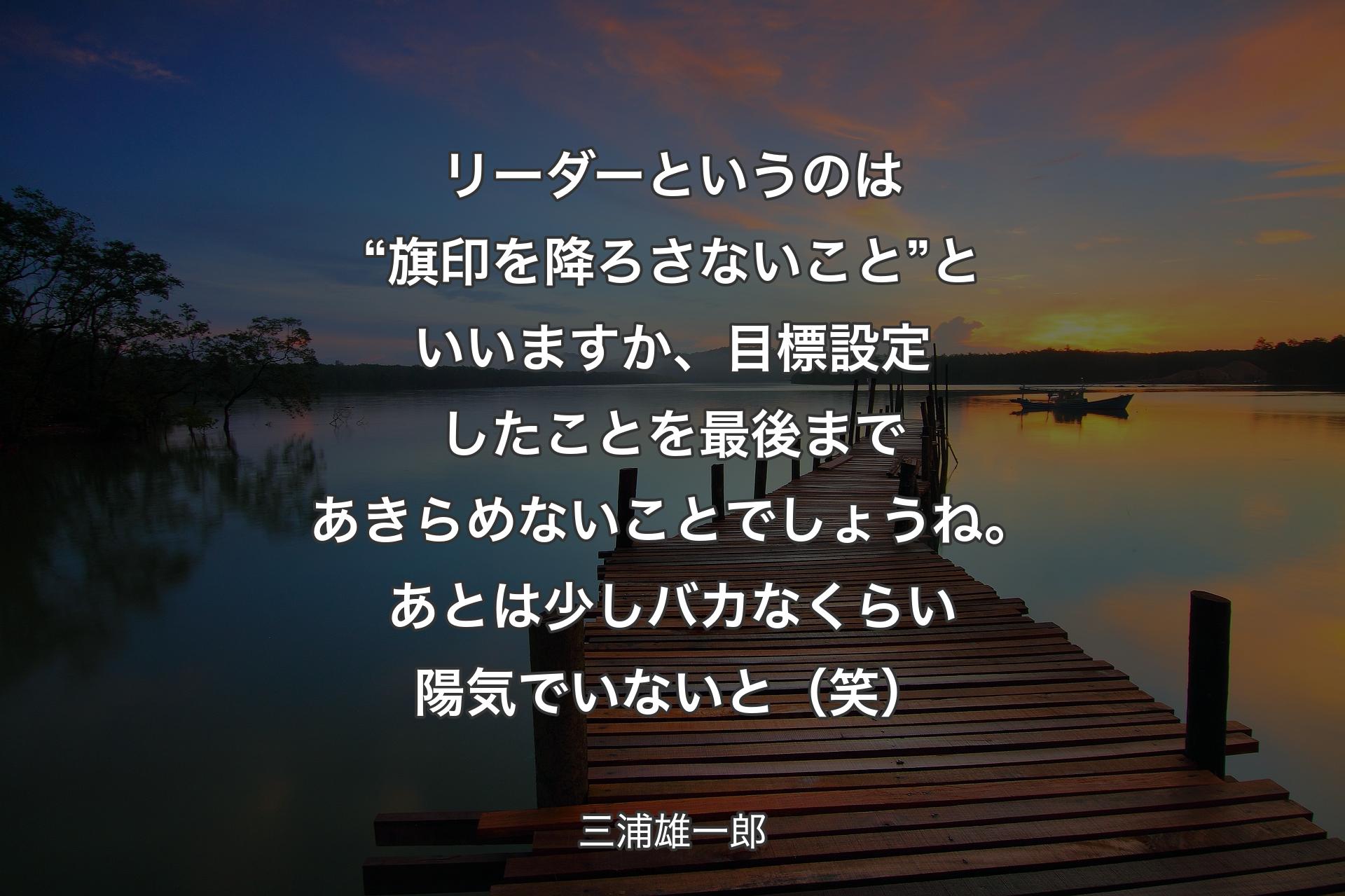 【背景3】リーダーというのは“旗印を降ろさないこと”といいますか、目標設定したことを最後まであきらめないことでしょうね。あとは少しバカなくらい陽気でいないと（笑） - 三浦雄一郎