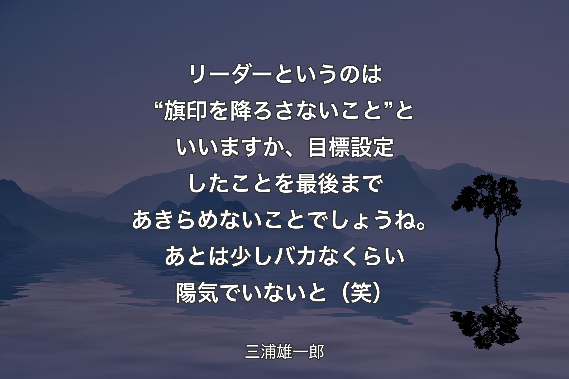 【背景4】リーダーというのは“旗印を降ろさないこと”といいますか、目標設定したことを最後まであきらめないことでしょうね。あとは少しバカなくらい陽気でいないと（笑） - 三浦雄一郎