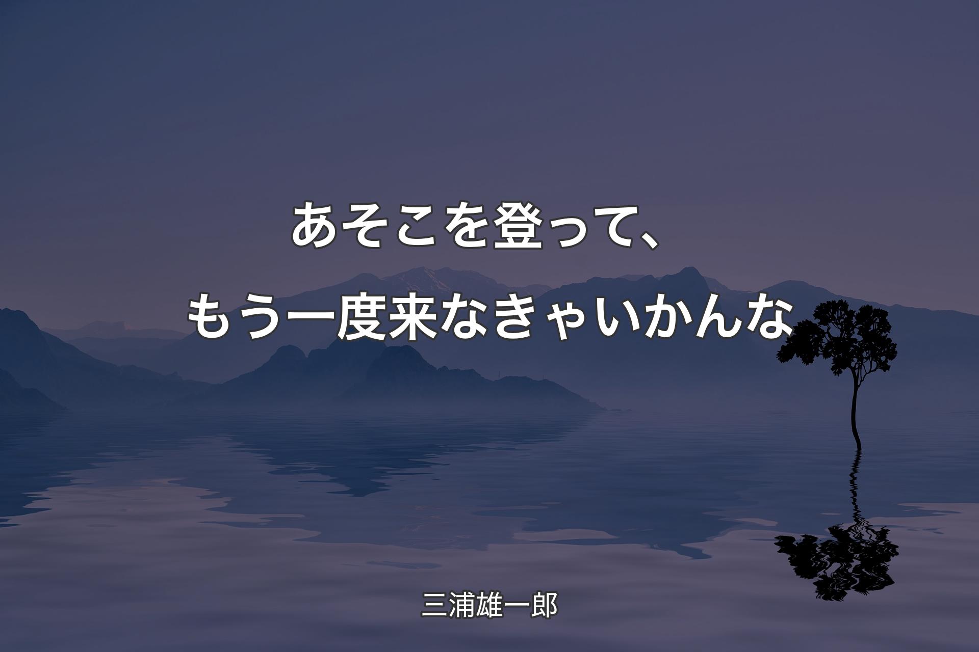 あそこを登って、もう一度来なきゃいかんな - 三浦雄一郎