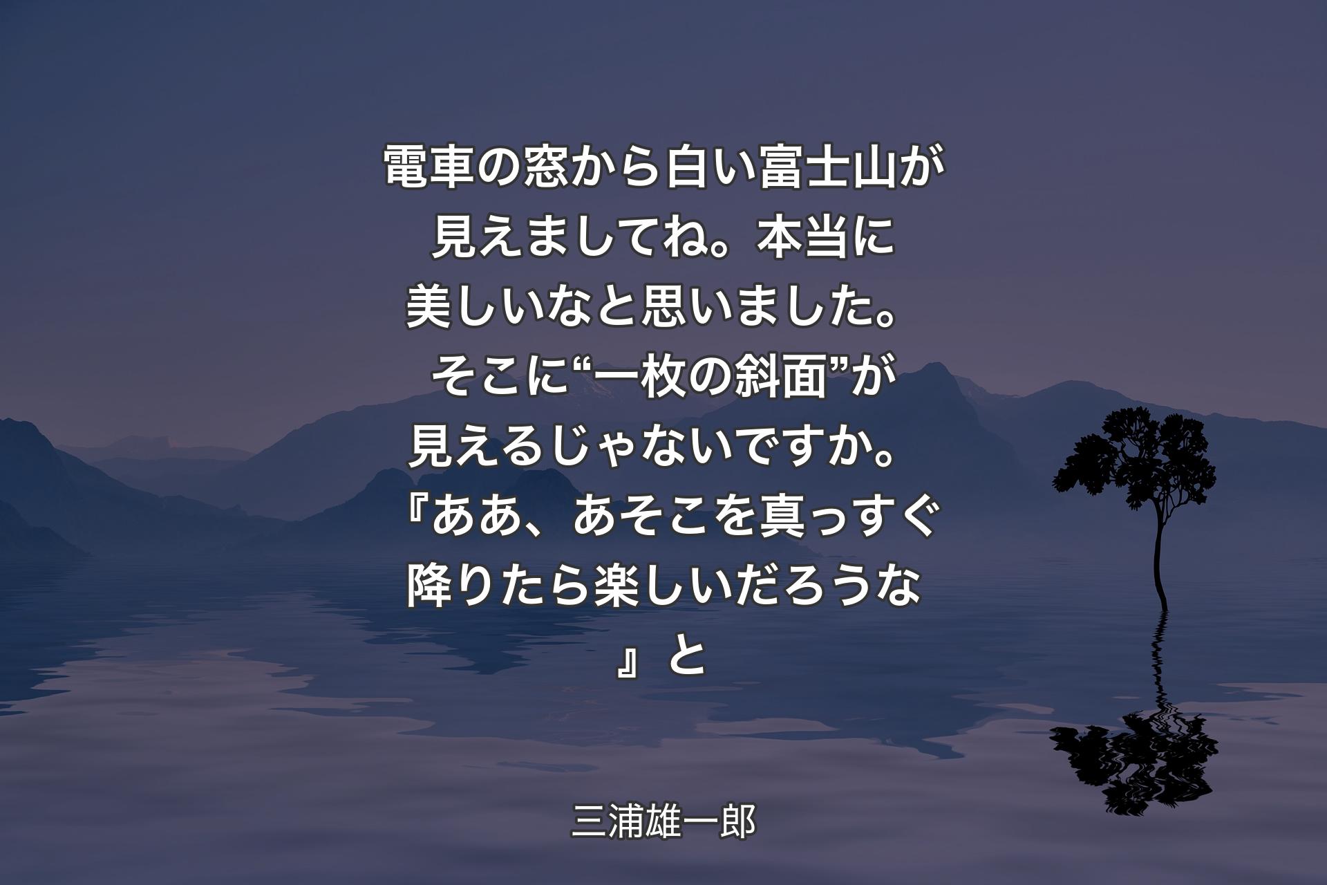 【背景4】電車の窓から白い富士山が見えましてね。本当に美しいなと思いました。そこに“一枚の斜面”が見えるじゃないですか。『ああ、あそこを真っすぐ降りたら楽しいだろうな』と - 三浦雄一郎