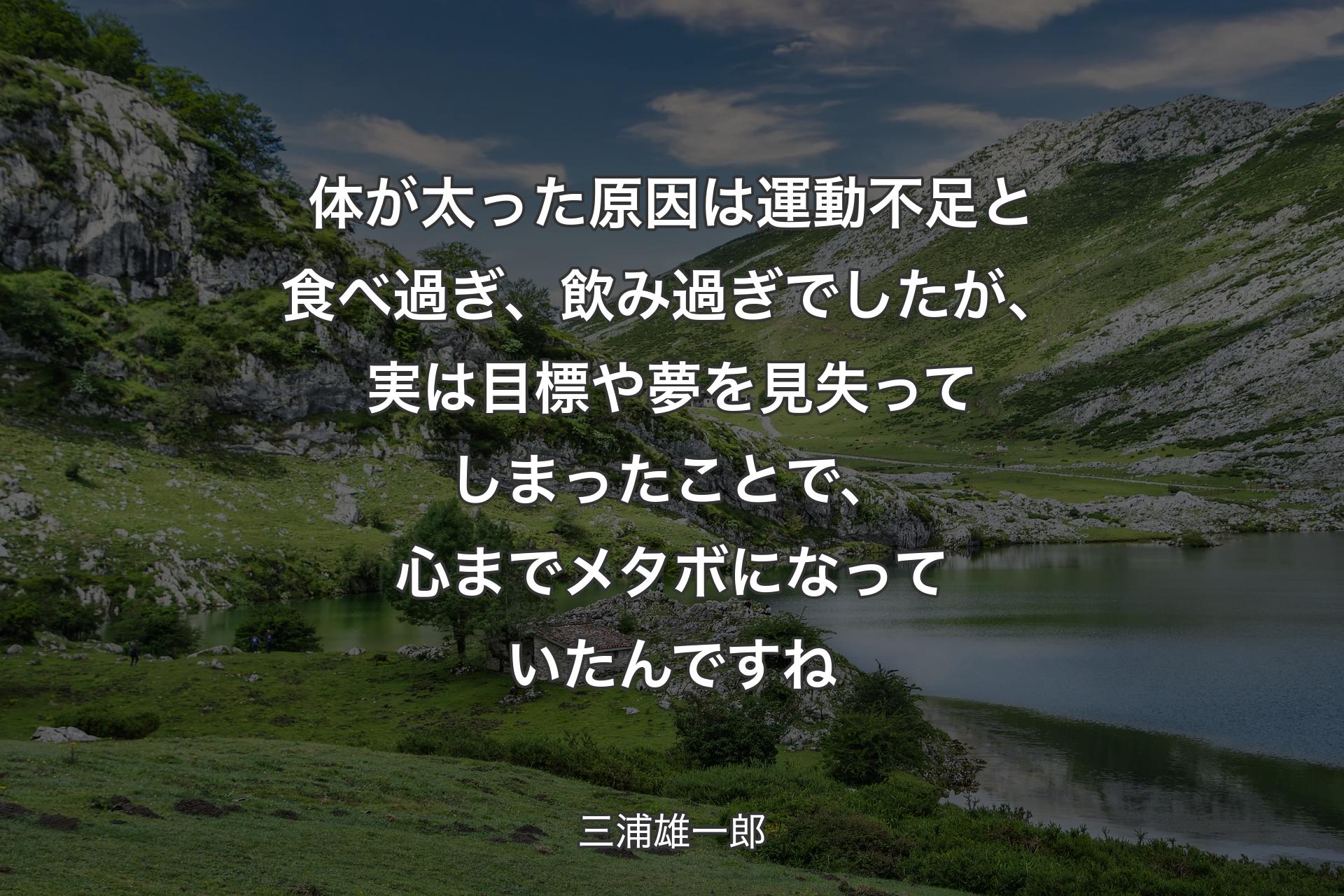 体が太った原因は運動不足と食べ過ぎ、飲み過ぎでしたが、実は目標や夢を見失ってしまったことで、心までメタボになっていたんですね - 三浦雄一郎