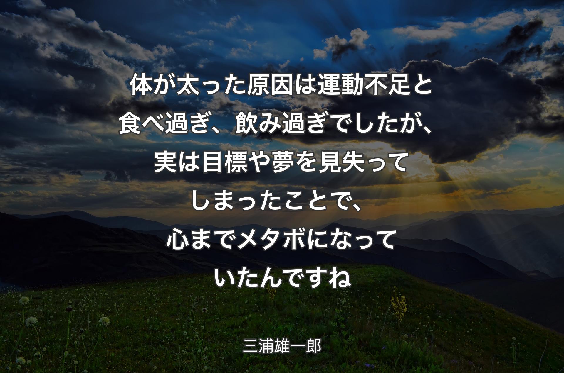 体が太った原因は運動不足と食べ過ぎ、飲み過ぎでしたが、実は目標や夢を見失ってしまったことで、心までメタボになっていたんですね - 三浦雄一郎