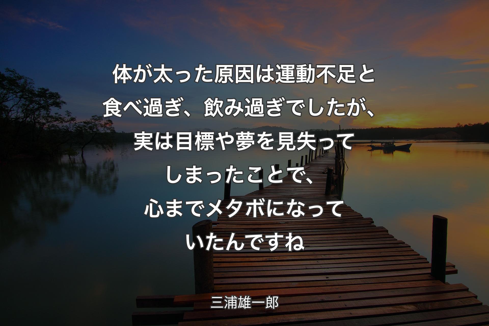 体が太った原因は運動不足と食べ過ぎ、飲み過ぎでしたが、実は目標や夢を見失ってしまったことで、心までメタボになっていたんですね - 三浦雄一郎