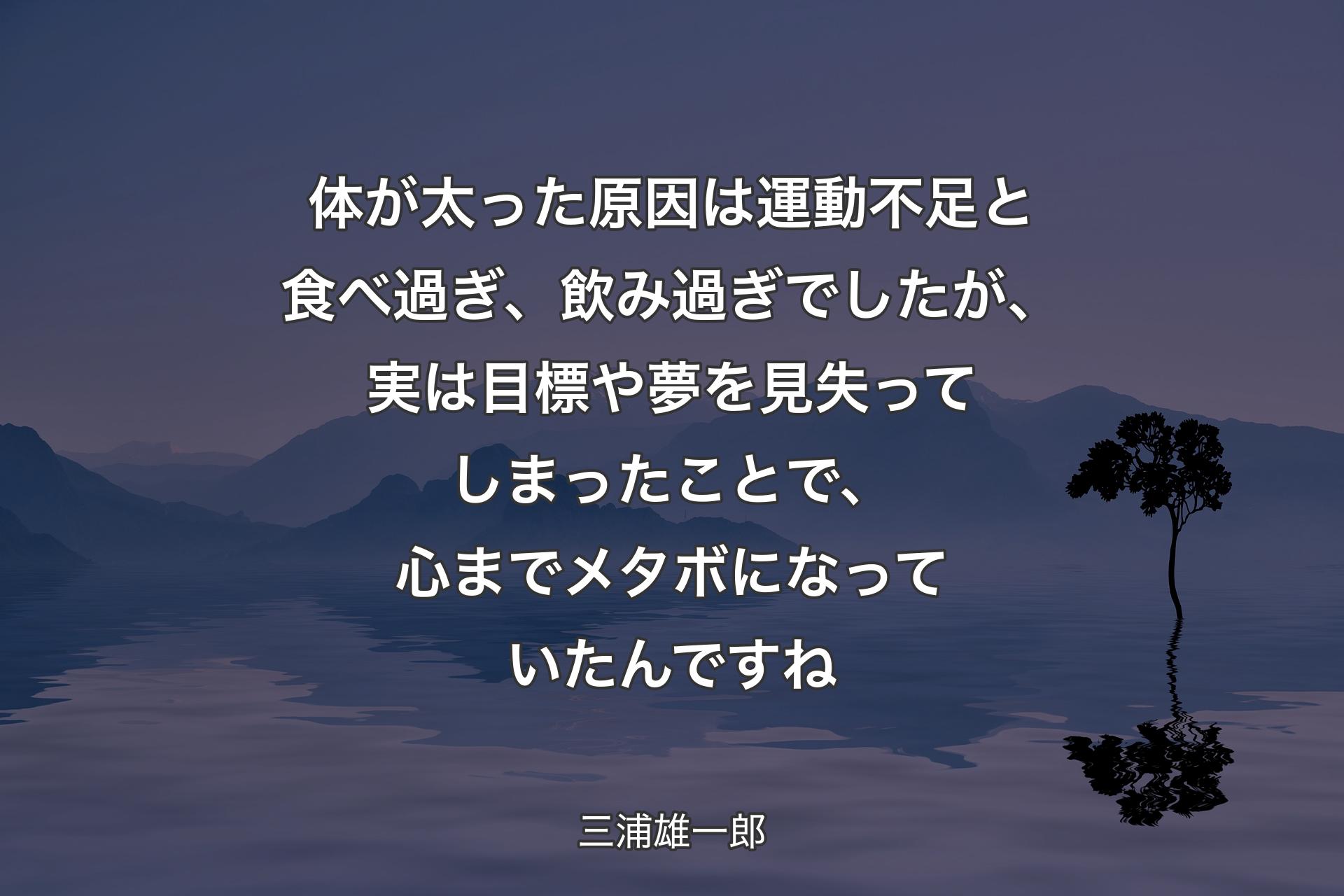 【背景4】体が太った原因は運動不足と食べ過ぎ、飲み過ぎでしたが、実は目標や夢を見失ってしまったことで、心までメタボになっていたんですね - 三浦雄一郎