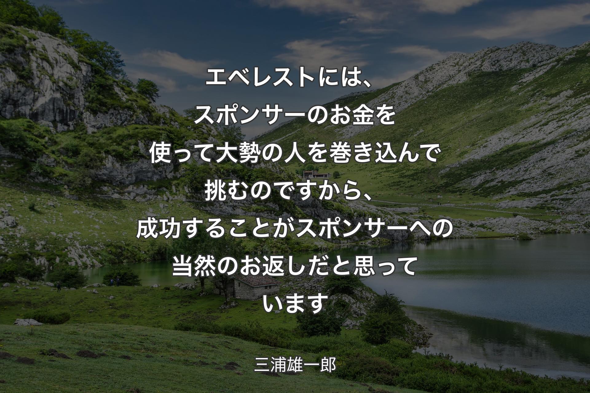 エベレストには、スポンサーのお金を使って大勢の人を巻き込んで挑むのですから、成功することがスポンサーへの当然のお返しだと思っています - 三浦雄一郎