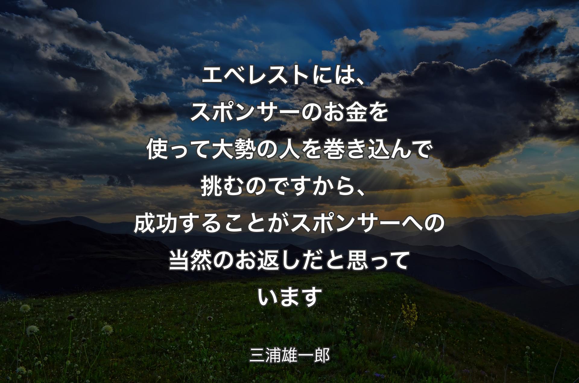 エベレストには、スポンサーのお金を使って大勢の人を巻き込んで挑むのですから、成功することがスポンサーへの当然のお返しだと思っています - 三浦雄一郎