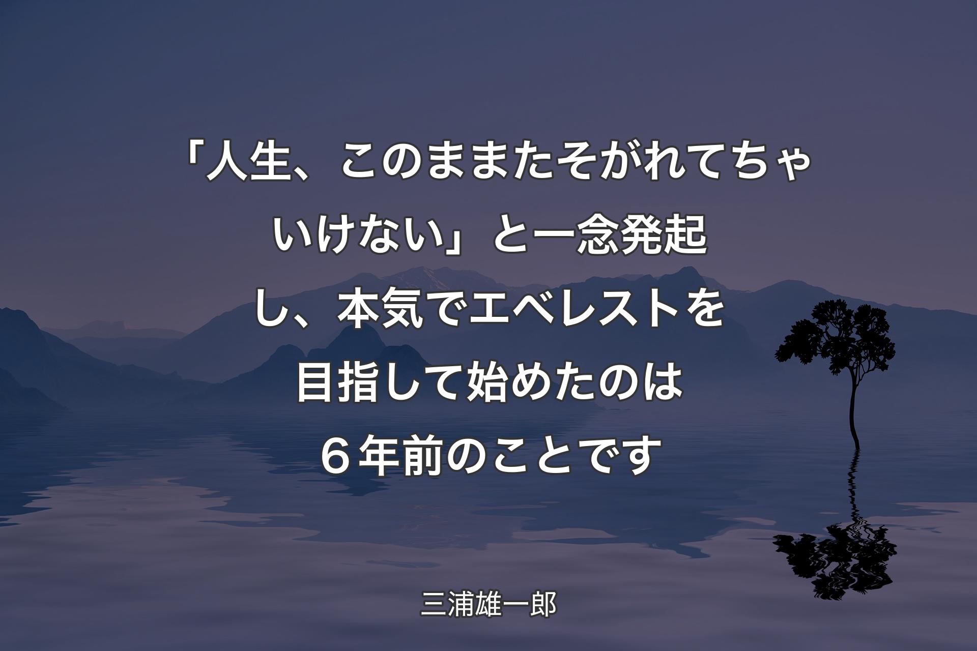 【背景4】「人生、このままたそがれてちゃいけない」と一念発起し、本気でエベレストを目指して始めたのは６年前のことです - 三浦雄一郎