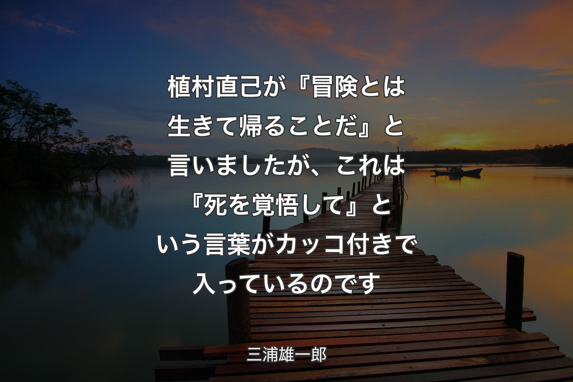 植村直己が『冒険とは生きて帰ることだ』と言いましたが、これは『死を覚悟して』という言葉がカッコ付きで入っているのです - 三浦雄一郎