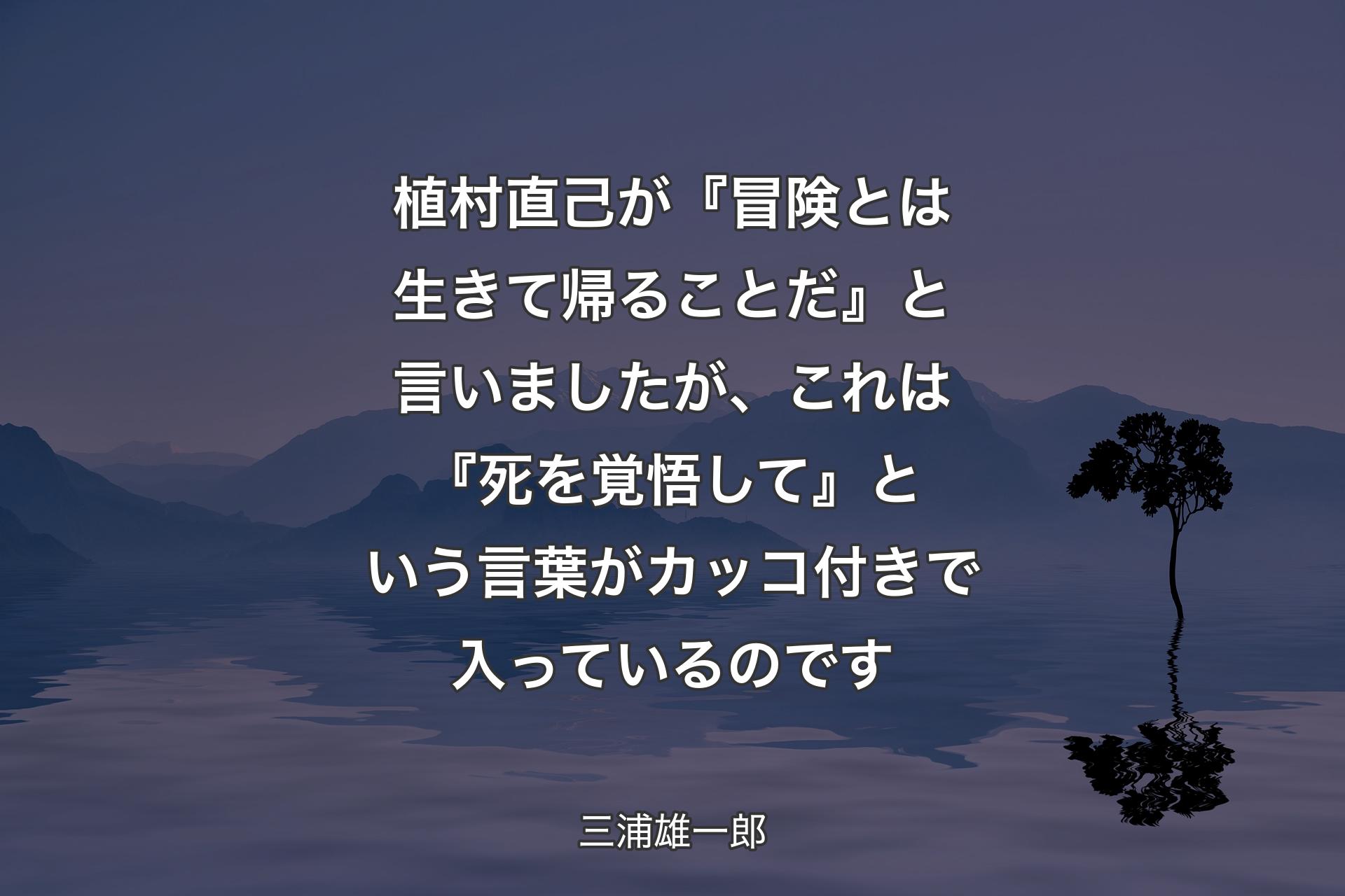 【背景4】植村直己が『冒険とは生きて帰ることだ』と言いましたが、これは『死を覚悟して』という言葉がカッコ付きで入っているのです - 三浦雄一郎