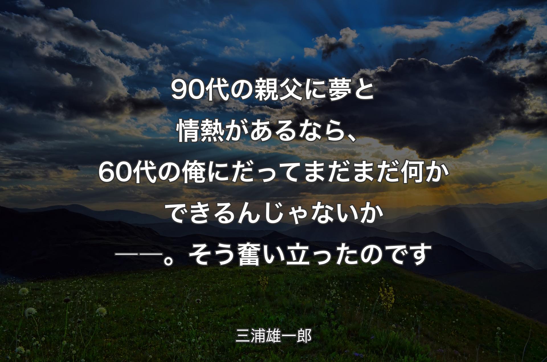 90代の親父に夢と情熱があるなら、60代の俺にだってまだまだ何かできるんじゃないか――。そう奮い立ったのです - 三浦雄一郎