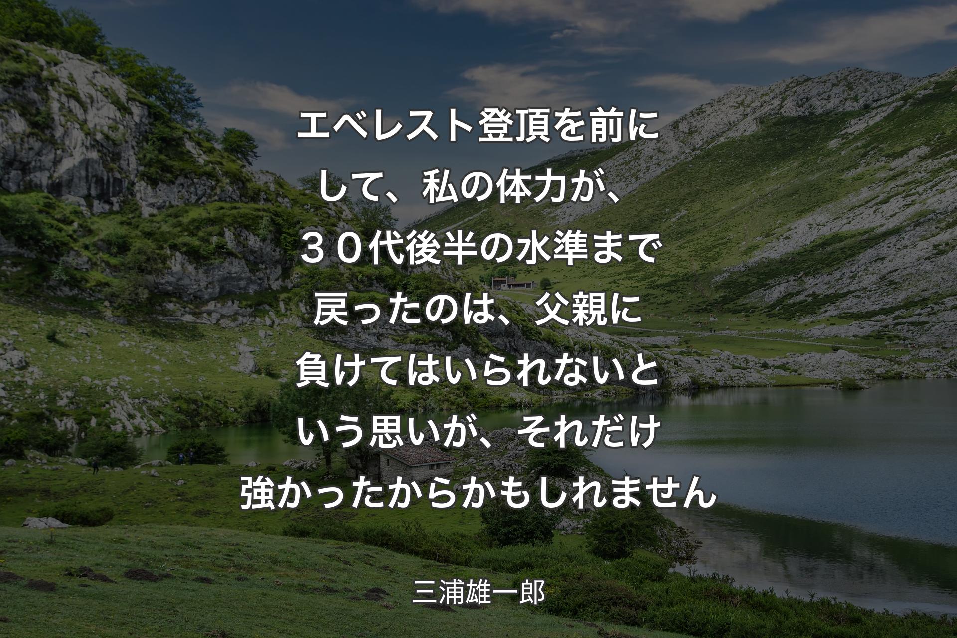 【背景1】エベレスト登頂を前にして、私の体力が、３０代後半の水準まで戻ったのは、父親に負けてはいられないという思いが、それだけ強かったからかもしれません - 三浦雄一郎