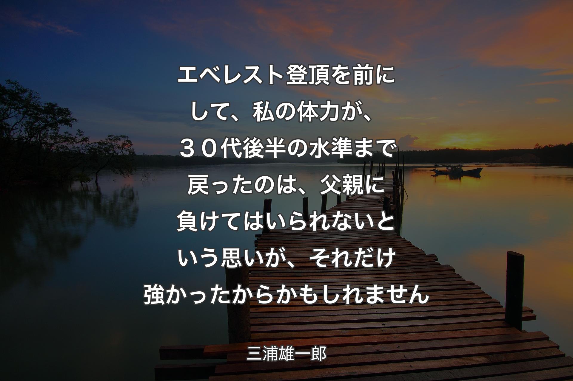 【背景3】エベレスト登頂を前にして、私の体力が、３０代後半の水準まで戻ったのは、父親に負けてはいられないという思いが、それだけ強かったからかもしれません - 三浦雄一郎