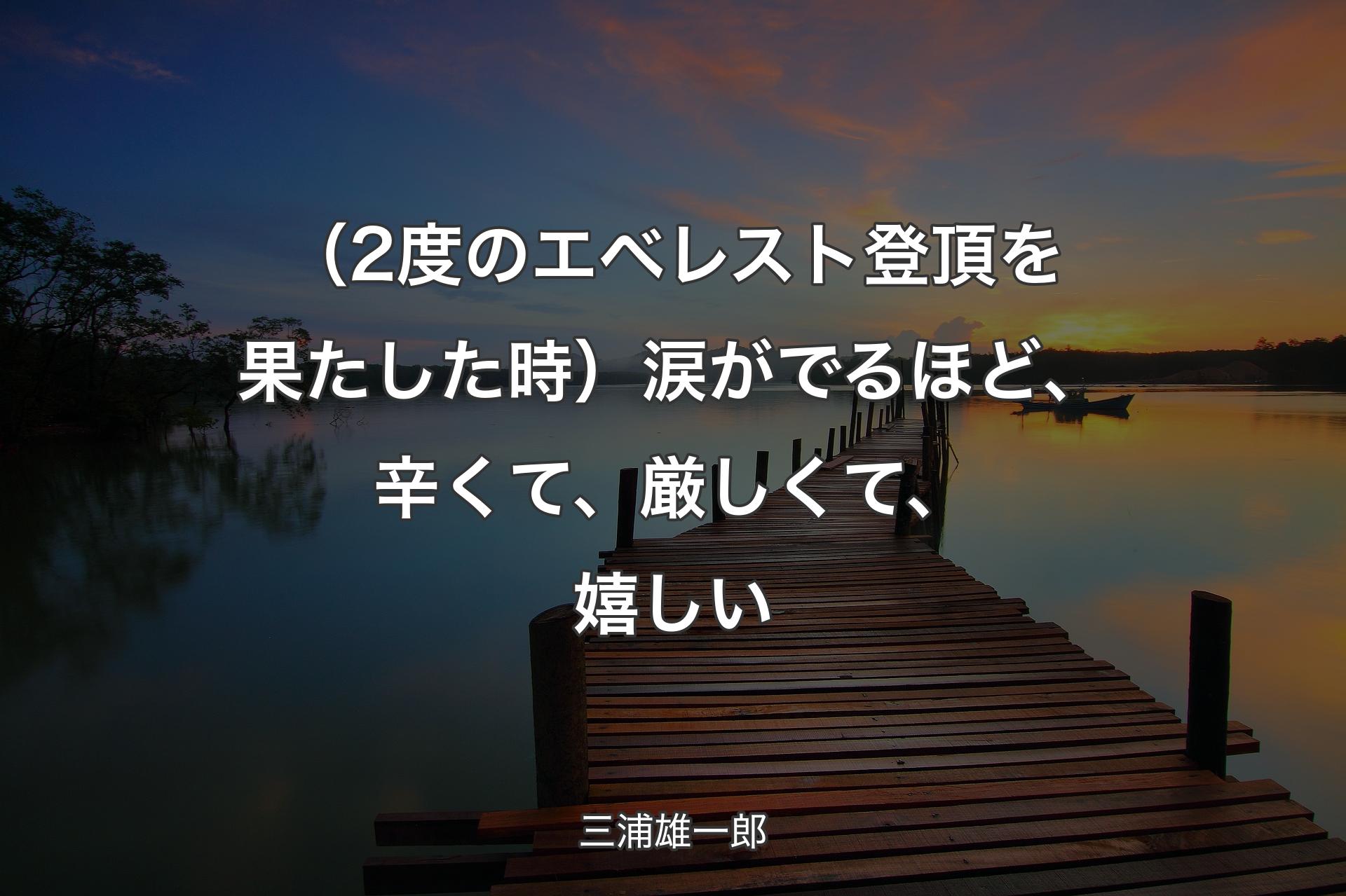 【背景3】（2度のエベレスト登頂を果たした時）涙がでるほど、辛くて、厳しくて、嬉しい - 三浦雄一��郎