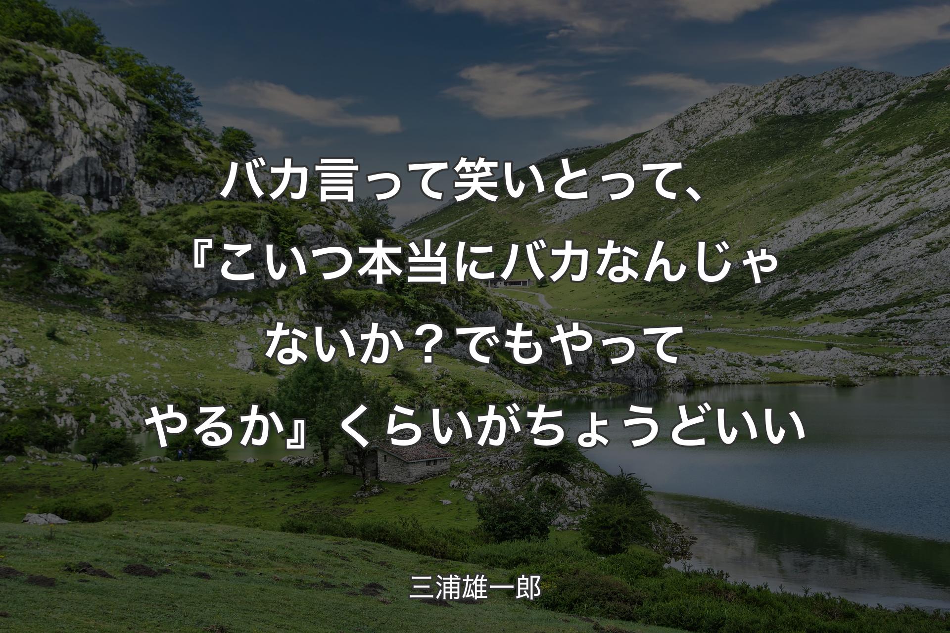 【背景1】バカ言って笑いとって、『こいつ本当にバカなんじゃないか？ でもやってやるか』くらいがちょうどいい - 三浦雄一郎