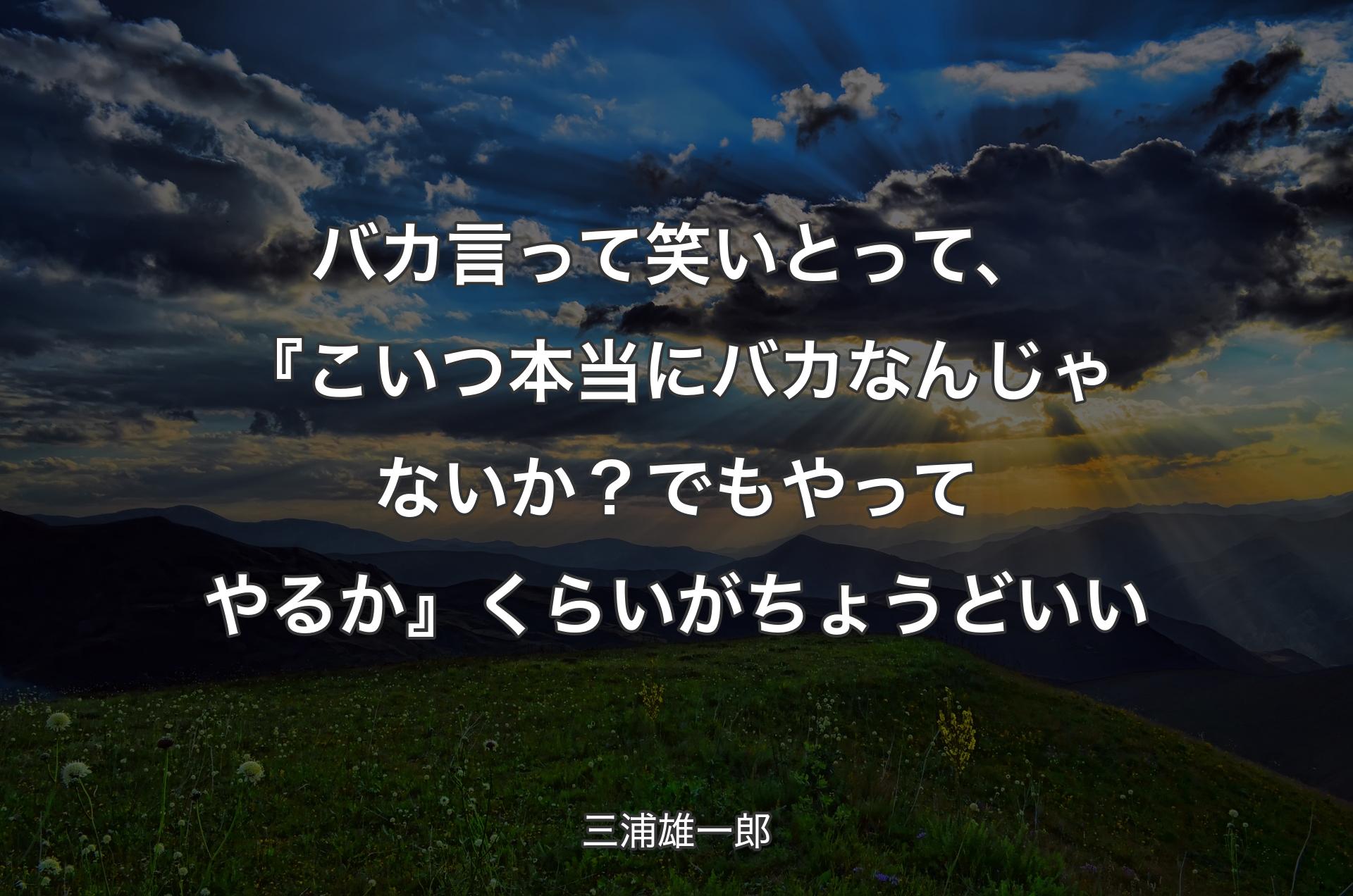 バカ言って笑いとって、『こいつ本当にバカなんじゃないか？ でもやってやるか』くらいがちょうどいい - 三浦雄一郎