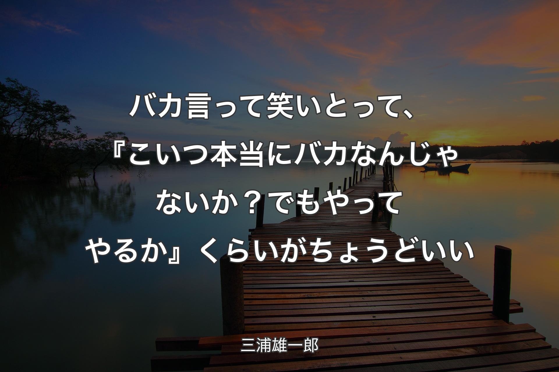 【背景3】バカ言って笑いとって、『こいつ本当にバカなんじゃないか？ でもやってやるか』くらいがちょうどいい - 三浦雄一郎