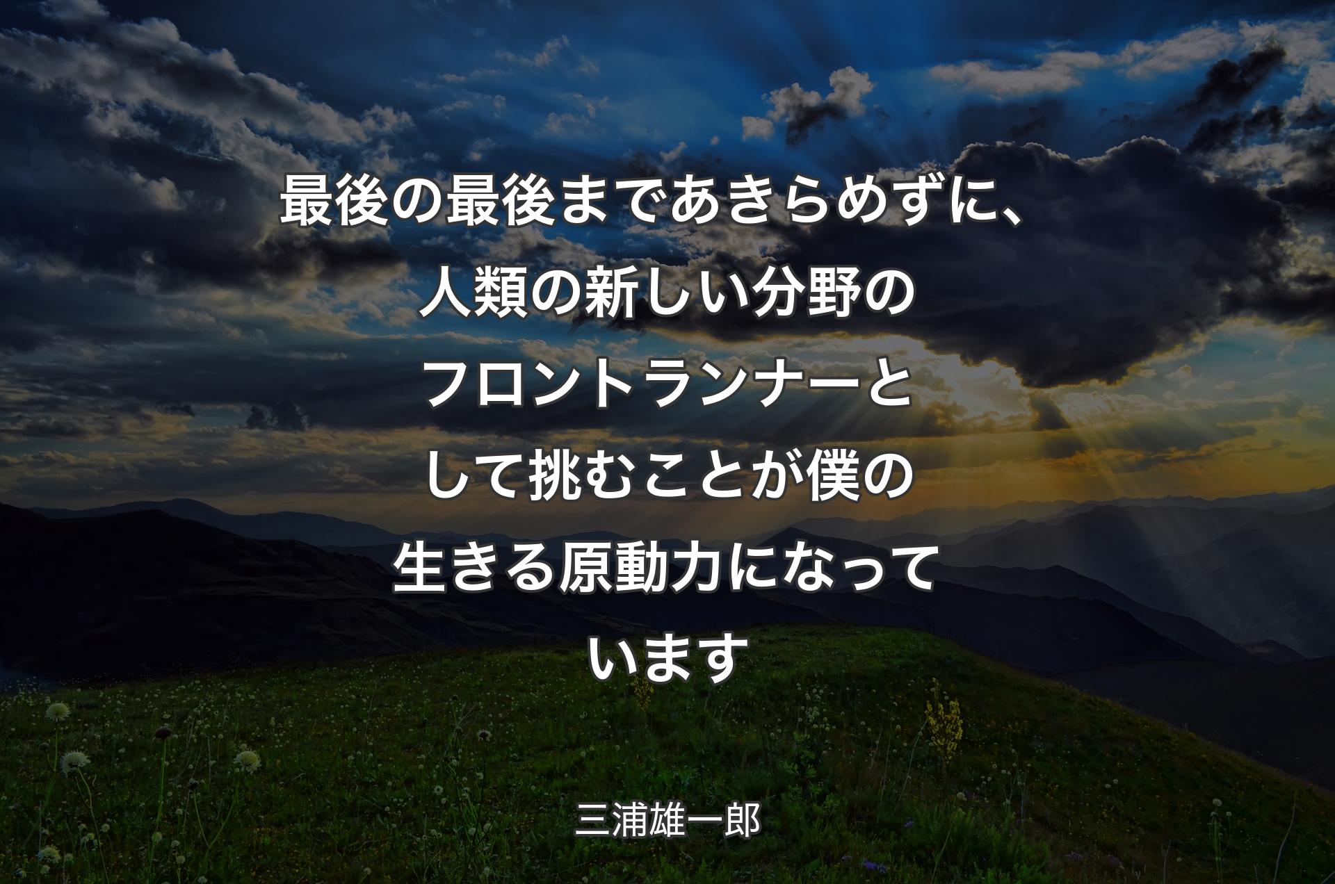 最後の最後まであきらめずに、人類の新しい分野のフロントランナーとして挑むことが僕の生きる原動力になっています - 三浦雄一郎