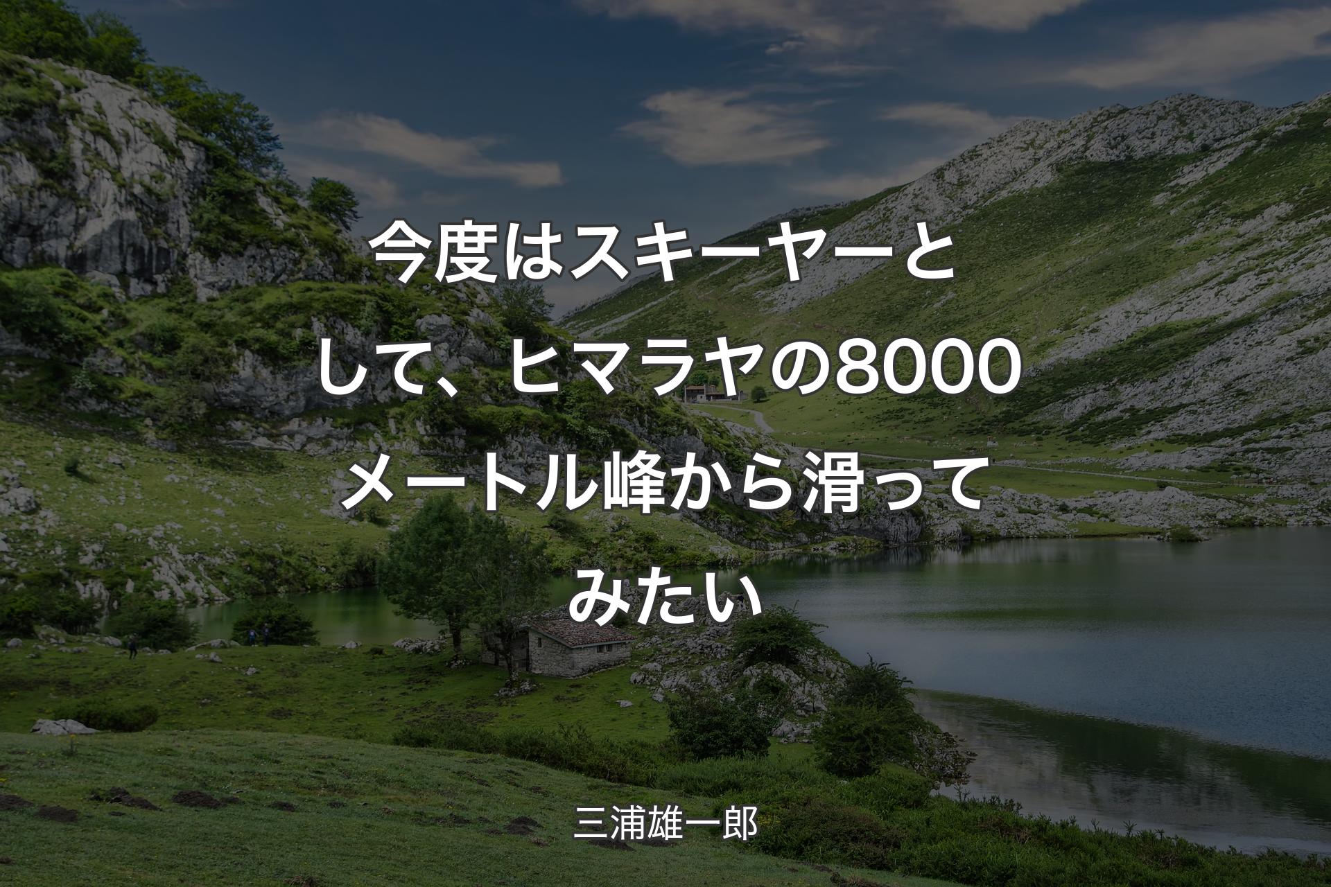 【背景1】今度はスキーヤーとして、ヒマラヤの8000メートル峰から滑ってみたい - 三浦雄一郎