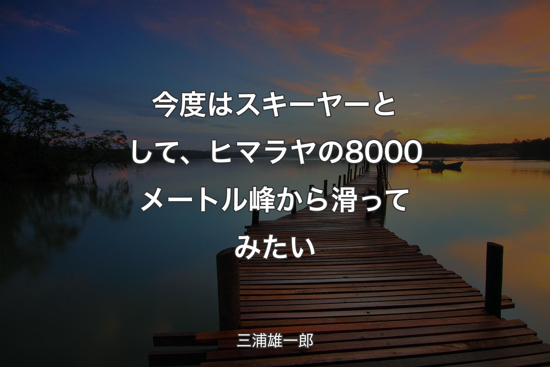 【背景3】今度はスキーヤーとして、ヒマラヤの8000メートル峰から滑ってみたい - 三浦雄一郎