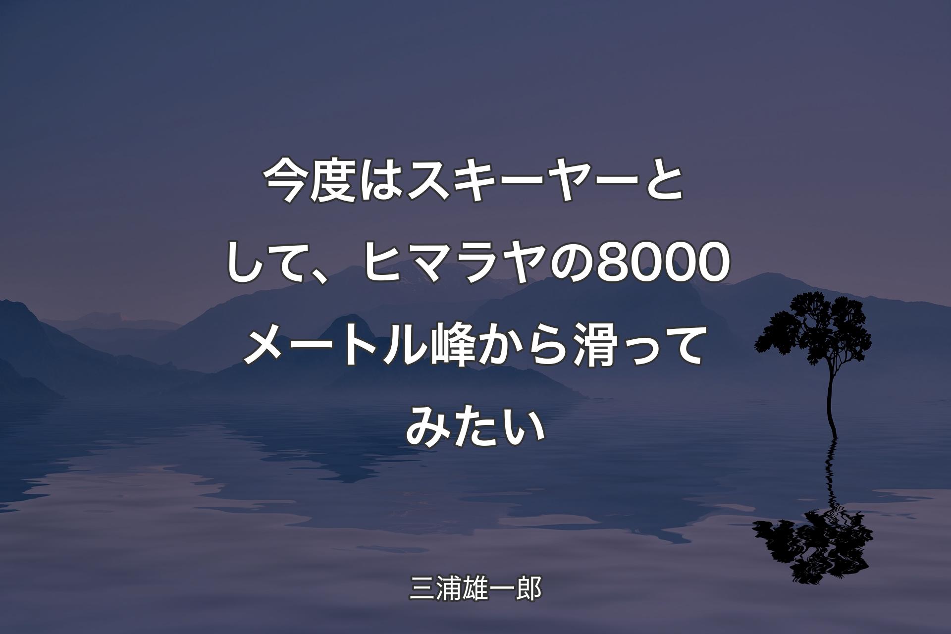 今度はスキーヤーとして、ヒマラヤの8000メートル峰から滑ってみたい - 三浦雄一郎